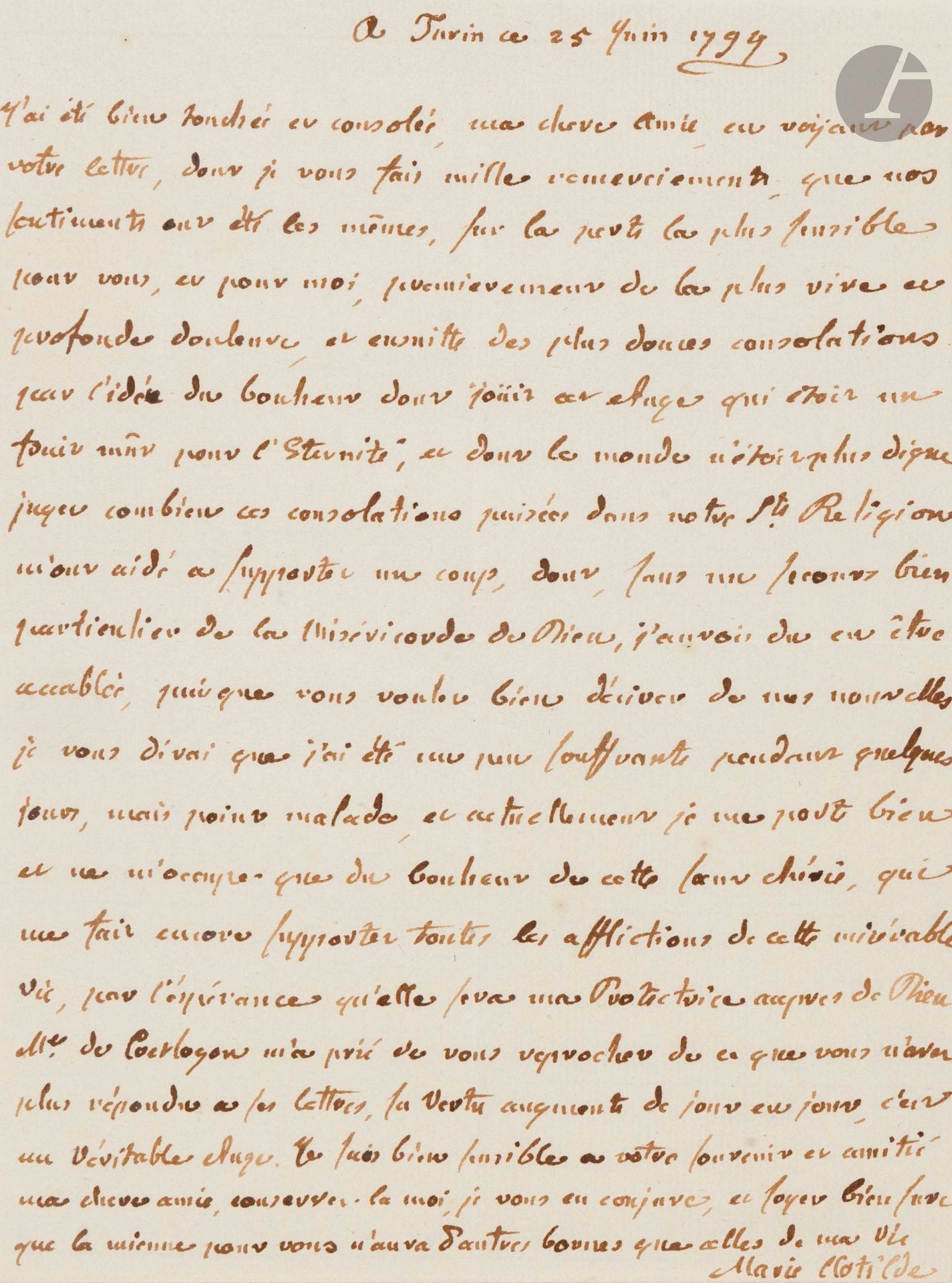 MARIE-CLOTILDE de France. L.A.S., Turin 25 juin 1794, à Mme de Bombelles ; 1page petit in-4.

Belle et émouvante lettre après la mort de sa sœur Madame Élisabeth (guillotinée le 10 mai 1794) ...«nos sentiments ont été les mêmes, sur la perte la plus sensible pour vous, et pour moi, premièrement de la plus vive et profonde douleur, et ensuite des plus douces consolations par l’idée du bonheur dont jouit cet Ange qui étoit un fruit mûr pour l’Eternité, et dont le monde n’étoit plus digne. Jugez combien ces consolations puisées dans notre Ste Religion m’ont aidé à supporter un coup, dont, sans un secours bien particulier de la Miséricorde de Dieu, j’aurois du en être accablée [...] je me porte bien et ne m’occupe que du bonheur de cette soeur chérie, qui me fait encore supporter toutes les afflictions de cette misérable vie, par l’espérance qu’elle sera ma Protectrice aupres de Dieu»... Elle parle ensuite de Mme de Coetlogon dont la «vertu augmente de jour en jour, c’est un véritable Ange»...