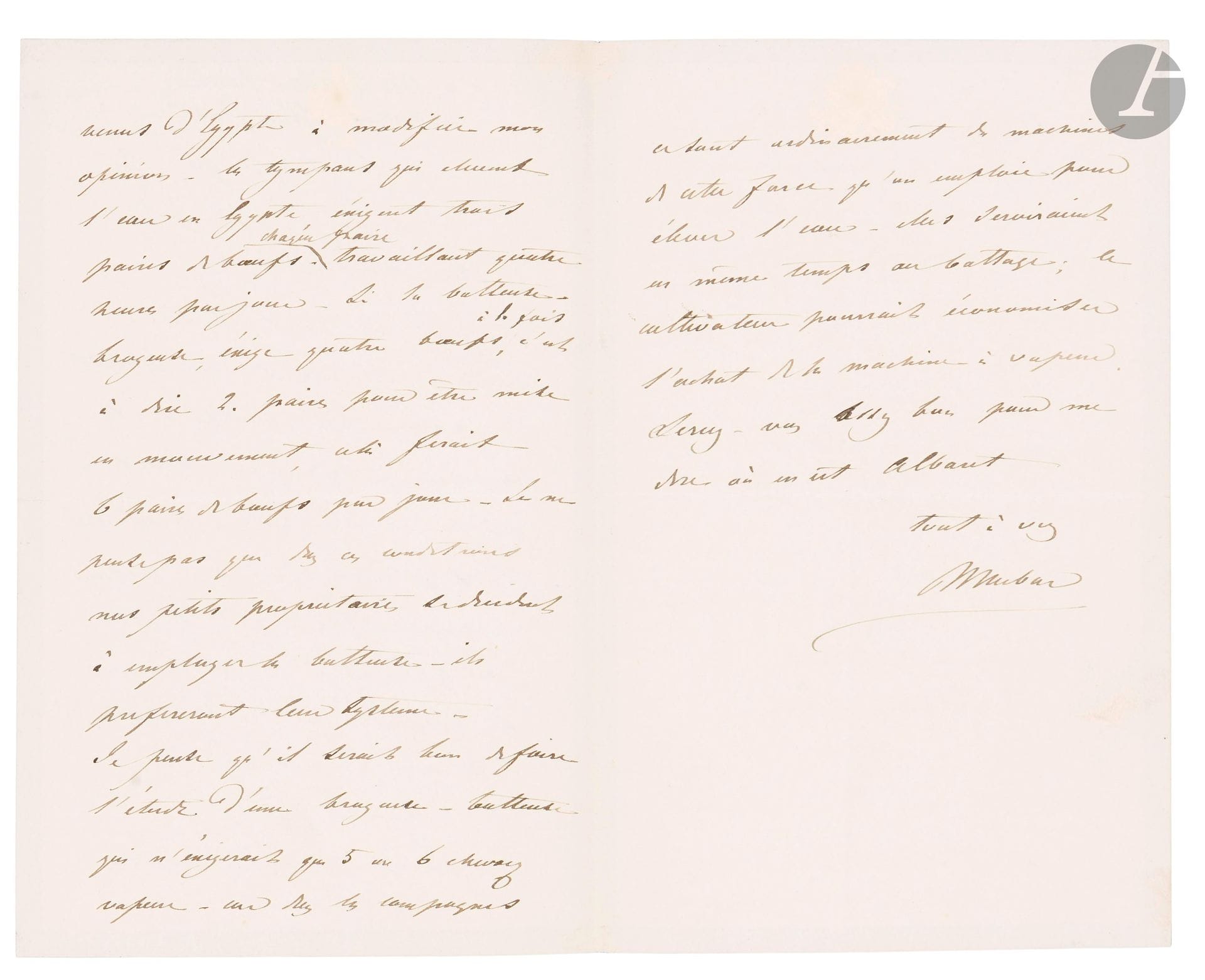 NUBAR PACHA (1825-1897) Egyptian statesman and financier. L.A.S., Cannes November 12, 1890, to M. Vigreux; 2 1/2 pages in8 (mourning). 

About agricultural machinery for Egypt. Asks about M. Albaret's trials. "The tympanums that raise water in Egypt require three pairs of oxen [...] If the threshing-milling machine requires four oxen at a time, i.e. 2 pairs to be set in motion, that would be 6 pairs of oxen per day [...] under these conditions my small owners [...] will prefer their system".... A trial should be carried out of a crusher-crusher operating with only 5 or 6 horsepower, which would also be used for threshing: "the farmer could save on the purchase of the steam engine"...