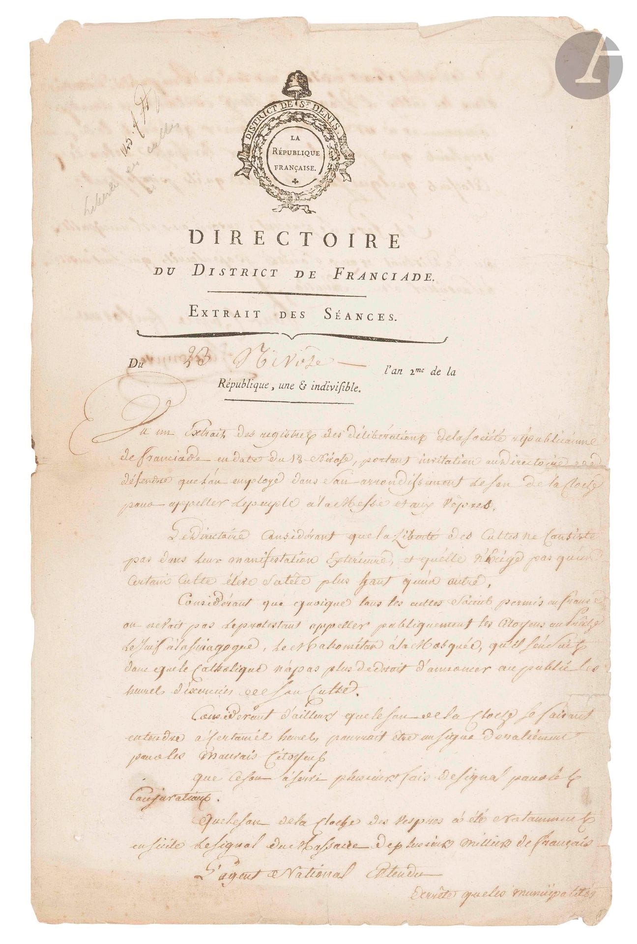 FRANCIADE (Saint-Denis). P.S. par Fauconpret, secrétaire du Directoire du District de Franciade, 23 nivôse II (12 janvier 1794) ; 1page et demie in-fol., vignette et en-tête Directoire du District de Franciade. Extrait des Séances (lég. effrang.).

Curieux document sur les cloches. Les communes du District sont invitées à faire cesser les sonneries de cloches des églises catholiques. ...«la Liberté des Cultes ne consiste pas dans leur manifestation extérieure, et [...] n’exige pas qu’un certain culte élève sa tête plus haut qu’un autre. [...] on ne voit pas le protestant appeler publiquement les citoyens au prêche, le Juif à la Sinagogue, le Mahométan à la Mosquée», etc. De plus, le son de la cloche pourrait être un signe de ralliement des mauvais citoyens: «le son de la cloche des vespres a été notamment en Sicile le signal du massacre de plusieurs milliers de français»... L’usage de la cloche pour le culte est donc interdit.