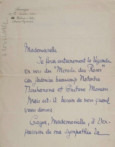 Maurice ROSTAND (1891-1968) poète, fils d’Edmond Rostand. L.A.S., Arnaga, [à Mlle Natalia Trouhanowa] ; 1 page et quart à en-tête d’Arnaga.
« Je ferai certainement la légende en vers du Miracle des Roses car j’admire beaucoup Natacha Trouhanowa et Gustave Moreau. Mais est-il besoin de vers quand vous dansez ? »…