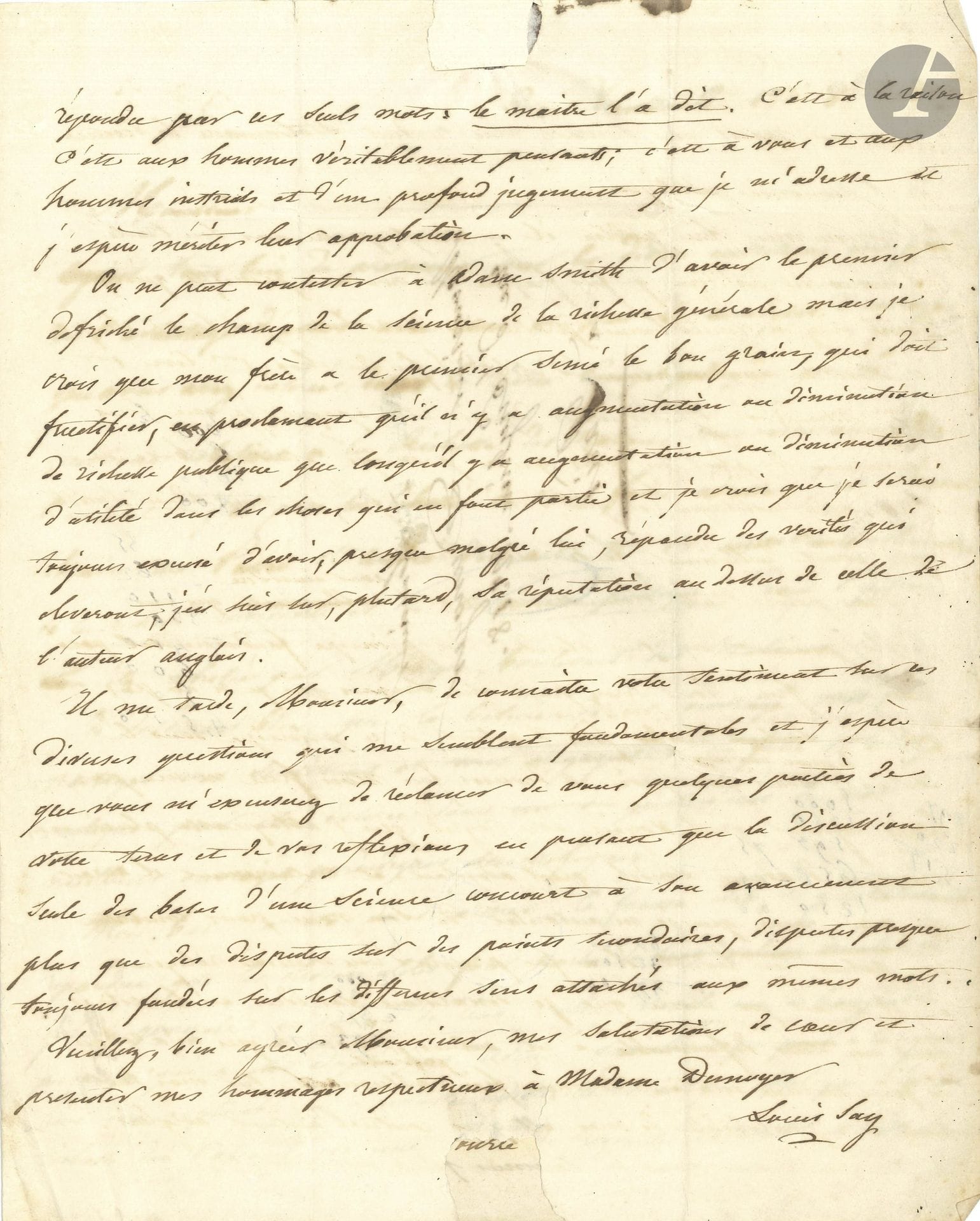 Louis SAY (1774-1840) industriel sucrier nantais, et économiste, frère de Jean-Baptiste. 2 L.A.S., Nantes, 1er et 9 octobre 1827, à Charles Dunoyer à Paris; 3pages in-4 chaque, adresses.
 
Sur son nouvel ouvrage Traité élémentaire de la richesse individuelle et de la richesse publique, et ses divergences avec son frère Jean-Baptiste et Adam Smith. [La lettre est adressée au publiciste et économiste libéral Charles Dunoyer (1786-1862).]
1er octobre. Il lui fait parvenir son nouvel ouvrage Traité élémentaire de la richesse et de la richesse publique, et désirerait une analyse critique dans la Revue encyclopédique. Il veut «déraciner la fausse idée, si généralement répandue, que les choses utiles font partie de la richesse générale en raison de leur valeur vénale ou échangeable, principe qui a été adopté par Adam Smith», qui peut certes s’appliquer à la richesse individuelle, mais pas à la richesse des nations… Son frère, dans son Traité d’économie de 1803 prônait qu’il n’y a véritablement production de richesse que là où il y a création ou augmentation d’utilité». Lui-même s’est convaincu de ce principe, et s’il n’a pas cité son frère dans son ouvrage, c’est parce qu’il attaque Adam Smith, auteur en lequel celui-ci «a foi presque de manière religieuse, et il aurait pu croire que je dénaturais ses idées en les citant dans un sens défavorable. […] On ne peut contester à Adam Smith d’avoir le premier défriché le champ de la science de la richesse générale mais je crois que mon frère a le premier semé le bon grain, qui doit fructifier, en proclamant qu’il n’y a augmentation ou diminution de richesse publique que lorsqu’il y a augmentation ou diminution d’utilité dans les choses qui en font partie»…
9 octobre. Il reconnait que, dans ses précédents ouvrages, il était en désaccord avec son frère, sur le seul point de «savoir de quelle manière on devait mesurer la valeur d’une chose; je pensais alors que l’on devait l’évaluer par un degré d’utilité tandis que mon frère pense que la valeur d’une chose est mesurée par la quantité de toute autre chose que l’on consent à donner en échange pour l’obtenir». Il s’est depuis rangé à l’avis de son frère, et, dans son nouveau livre, il énonce ce principe de l’économie politique: «Il n’y a véritablement production de richesse que là où il y a création ou augmentation; sachons donc comment cette utilité est produite». Son frère, tout en approuvant son travail, «craint qu’en combattant certains principes d’Adam Smith, je ne sois dans mon tort. Partager l’opinion de mon frère sur ce point ne serait pas prendre parti contre moi. [...] La véritable façon de me désobliger, de prendre parti contre moi, c’est de me refuser de dire son sentiment sur les idées que je publie». Il n’a pas envoyé son livre à Dunoyer comme «un don conditionnel», mais «à un ancien ami et à un juge compétent»; il compte donc bénéficier d’une annonce.