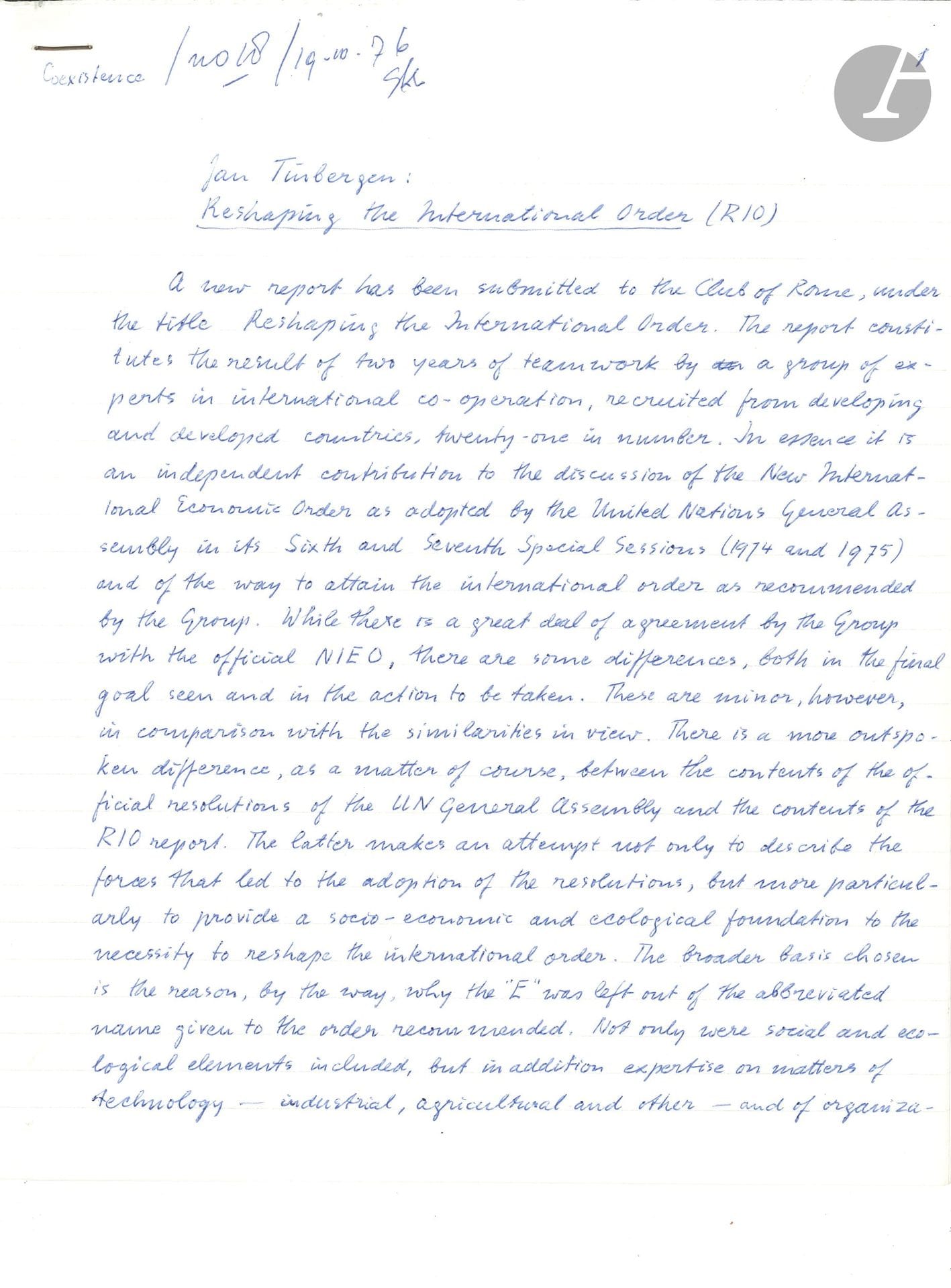Jan TINBERGEN (1903-1994) économiste néerlandais (Prix Nobel d’économie 1969). Manuscrit autographe signé, Reshaping the International Order (RIO), octobre 1976; 6pages et quart in-4; en anglais.

Présentation d’un rapport destiné au Club de Rome, coordonné par Tinbergen et exposé lors d’une conférence internationale tenue à Alger les 25-28 octobre 1976.
Citons le début: «A new report has been submitted to the Club de Rome, under the title Reshaping the International Order. The report constitues the result of two years of teamwork by a group of experts in international co-operation, recruited from developing and developed countries»…
On joint 2 L.A.S., Den Haag 25 juin 1939 à Harold Barger (en anglais), et 4 décembre 1981 à M. Vogel (en néerlandais) (1p. in-8 chaque).