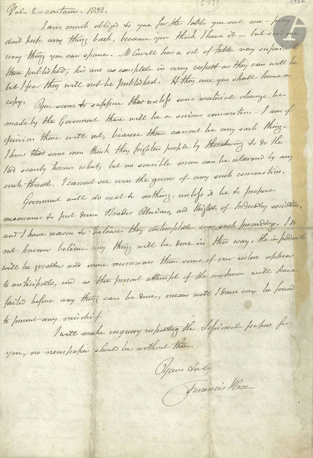 Francis PLACE (1771-1854) homme politique réformateur anglais. L.A.S., Londres 4 janvier 1834; 4pages in-4 (trace d’onglet); en anglais. 

Intéressante et longue lettre.
Il a lu les articles de son correspondant et pense qu’il se trompe sur tous les points essentiels, les conséquences et les remèdes aux maux qu’endure la classe ouvrière: «The consequences and remedies to the terrible evils tne working people endure». Il croit que leur bien-être est d’une telle importance que c’est le devoir de chacun de les faire progresser intellectuellement autant que possible. Il affirme qu’il ne relâchera jamais ses efforts pour favoriser le bien-être du monde ouvrier et est prêt à y travailler jusqu’à la fin de ses jours. Il a passé 20 ans à se battre pour obtenir l’abrogation des lois contre le «combination act» des ouvriers en 1824. Il a envoyé près de 200 lettres à différents clubs et sociétés, et a reçu six réponses. Le point le plus important est la connaissance des principes qui gouvernent les profits et les salaires; sans cette connaissance, ils ne peuvent rien faire pour améliorer leur condition. Il y a bien sûr quelques échecs, et s’il a fait des erreurs, il est prêt à les rectifier.
Certes, ils sont «teachable, and make greater progress than any other class over them» (On peut les enseigner et ils font des progrès plus grands que n’importe quelle classe au-dessus d’eux). Lui-même leur a enseigné pendant 40 ans et il a des preuves de ces progrès qui seront imprimées un jour; ils sont «more moral, more sober, more cleanly, more saving and more sincere than they were, and they are consequently more independant»... Il est vrai qu’ils n’ont aucune notion des affaires publiques, car ils ont longtemps été considérés comme des esclaves et traités ainsi. Quant à réduire les heures de travail, ils ne peuvent le tenter avec de bas salaires.
Il demande un exemplaire des Tables of Revenue Population &c présentées à la House of Commons… Enfin il évoque l’action du gouvernement: «Government will do next to nothing, unless it be to propose measures to put down Trade Unions, and Rights of Industry societies, and I have reason to believe they contemplate some such proceedings. I do not however believe any thing will be done in this way, the impediments will be greater and more numerous than some of our rulers appear to anticipate, and as the present attempt of the workmen will have failed before any thing can be done, means will I dare say be found to prevent any mischief»…
On joint une L.A.S., 13 octobre 1829 (1page in-8, anglais), à Joseph Hume, à propos de ses pamphlets dont il a déjà une belle collection de «1740 à 1786 en 22 volumes et 30 autres volumes»…