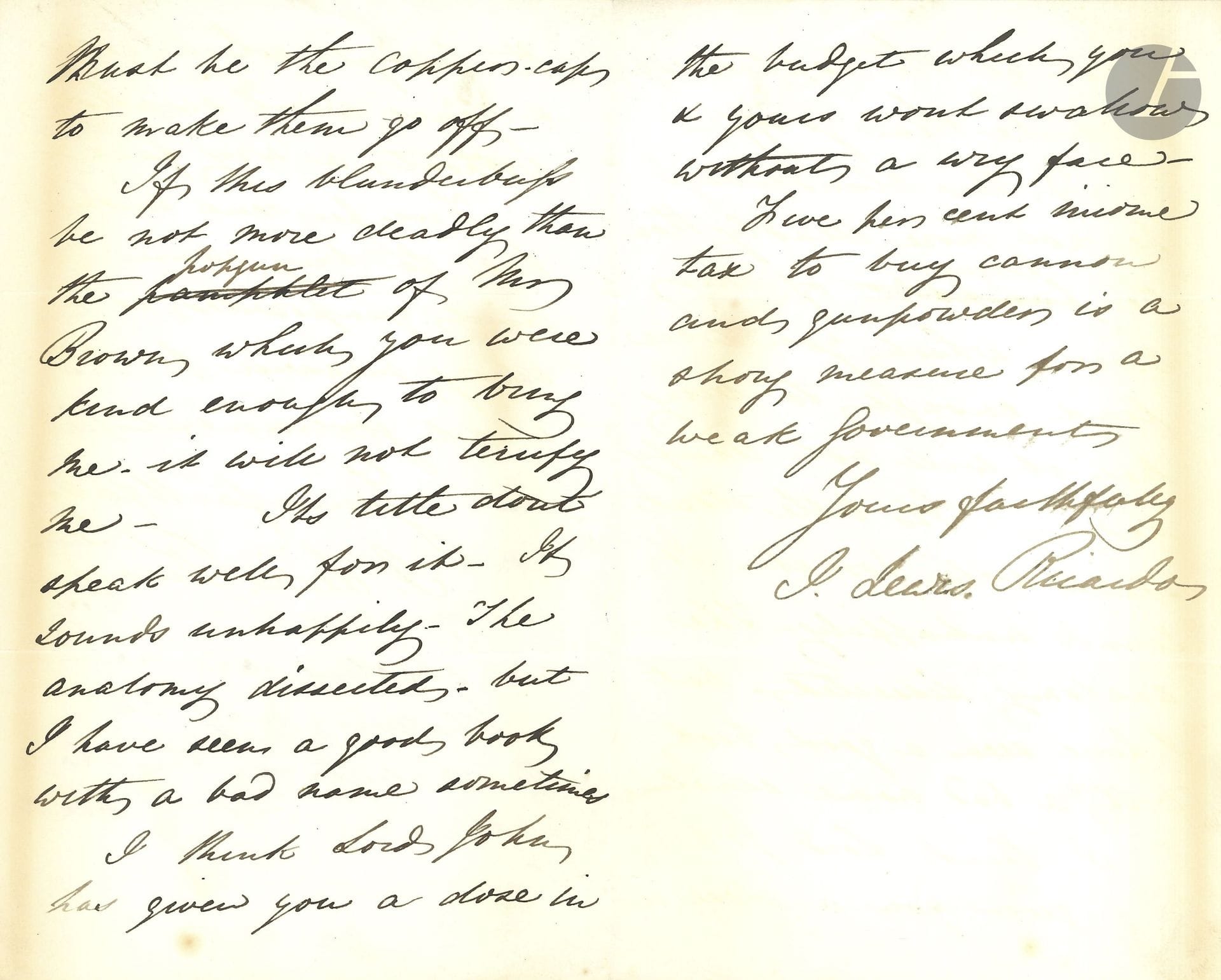 John Lewis RICARDO (1812–1862), English politician and businessman, nephew of David Ricardo. L.A.S., Lowndes Square, February 19, 1848; 2½ pages, in-8; in English.

Regarding a book published in response to his work *Anatomy of the Navigation Laws* (1847), titled *Ricardo’s Anatomy of the Navigation Laws, Dissected* (1848) by a barrister, believed to be John Bernard Byles. He comments ironically on the matter: “I congratulate you on the number of guns they are firing at me. Whatever the nature of the charge with which they are loaded—the *Anatomy* must be the copper cap that sets them off. If this blunderbuss is no more deadly than Mr. Brown’s popgun […] it will not terrify me.” The title sounds off: *The Anatomy Dissected*. He believes that Lord John has prescribed a dose in the budget that is hard to swallow without grimacing; a 5 percent tax is a strong measure for a weak government: “Lord John has given you a dose in the budget which you and yours won’t swallow without a wry face. A 5 percent income tax to buy cannons and gunpowder is a strong measure for a weak government.”