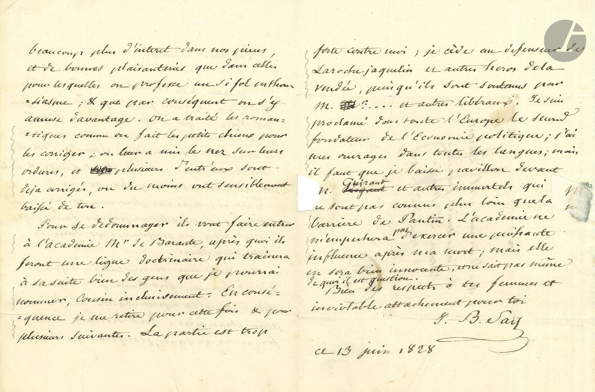 Jean-Baptiste SAY (1767–1832). Autograph letter, Paris, June 13, 1828, to Alexandre Duval of the Académie française; 3 pages, small in-4 format, with address.
 
A fine literary letter concerning his refusal to stand for election to the Académie Française.
He had read Duval’s preface: “You are absolutely right, and I am sorry that you did not quote Voltaire, who, in response to the objection: ‘How can one recognize the nation that possesses common sense and good taste?’ replied: ‘It is the one whose works can be translated and performed anywhere, without any changes being made to them’”… The staging of foreign plays in France reinforces their argument: “Any person of good faith, upon seeing them, will think that there is far more interest in our plays, and better jokes, than in those for which people profess such foolish enthusiasm; and that, consequently, one is better entertained by them. We have treated the Romantics as one treats little dogs to discipline them; we have made them sniff their own filth, and several of them have already been disciplined, or at least have noticeably toned down their rhetoric. To make up for it, they’re going to admit Mr. de Barante to the Academy, after which they’ll form a doctrinal league that will draw in many people I could name, including Cousin. Consequently, I’m withdrawing for now and for the foreseeable future […]. The opposition is too strong for me. I am hailed throughout Europe as the second founder of political economy; my works have been translated into every language; yet I must bow out before Mr. Guiraud and other “immortals” who are known no further than the Pantin barrier. “The Academy will not prevent me from exerting a powerful influence after my death; but it will be entirely innocent of this, and does not even know what the matter is”…