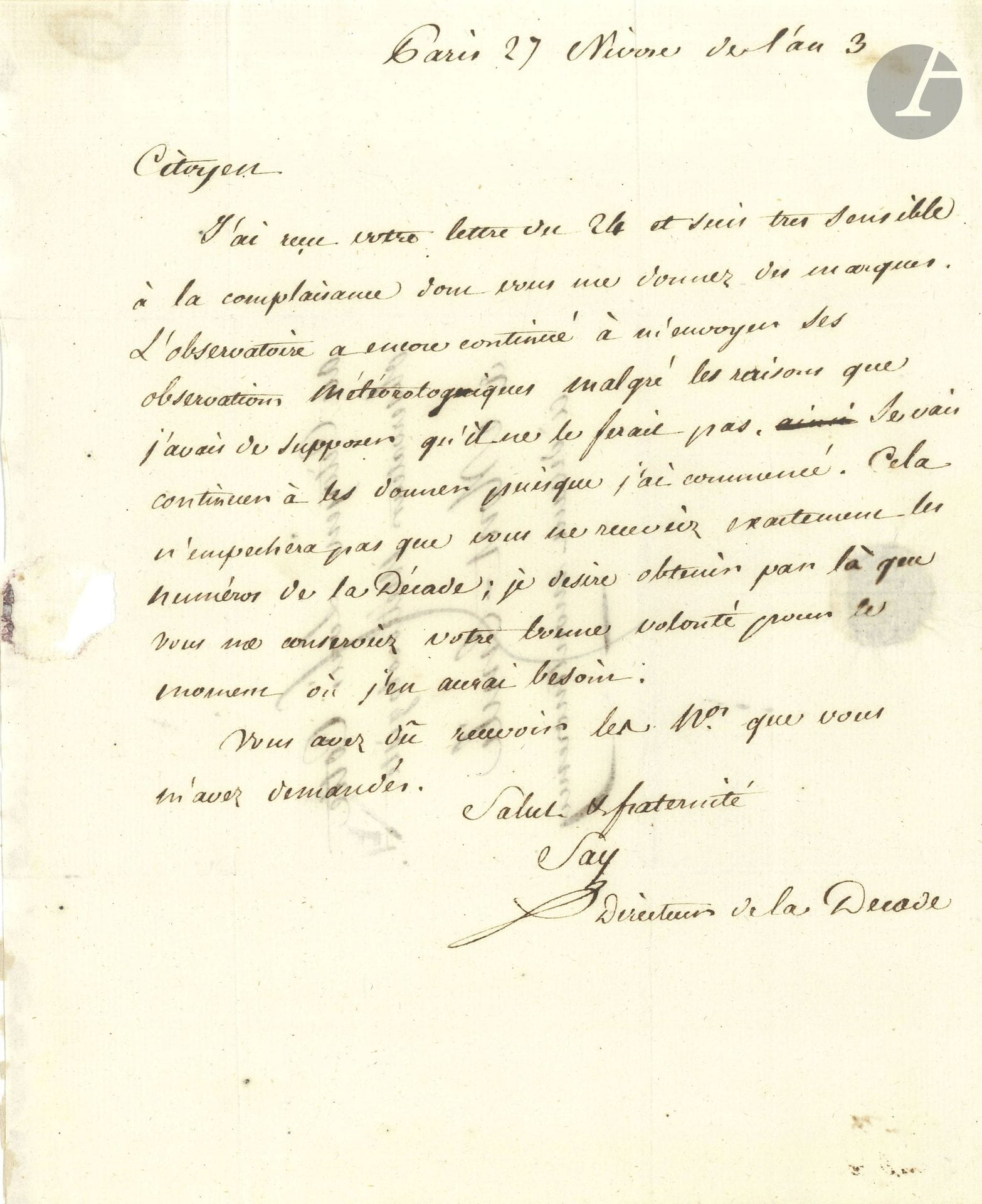 Jean-Baptiste SAY (1767-1832) industriel et économiste. L.A.S. comme directeur de la Décade, Paris 27 nivôse III (16 janvier 1795), au citoyen Louis Cotte, observateur météorologiste à «Mont-Emile ci devant Montmorency»; 1 page in-4, adresse.
 «L’Observatoire a encore continué à m’envoyer ses observations météorologiques malgré les raisons que j’avais de supposer qu’il ne le ferait pas. Je vais continuer à les donner puisque j’ai commencé. Cela n’empechera pas que vous ne receviez exactement les numéros de la Décade; je desire obtenir par là que vous me conserviez votre bonne volonté pour le moment où j’en aurai besoin»…
Certificat de bien culturel joint.
