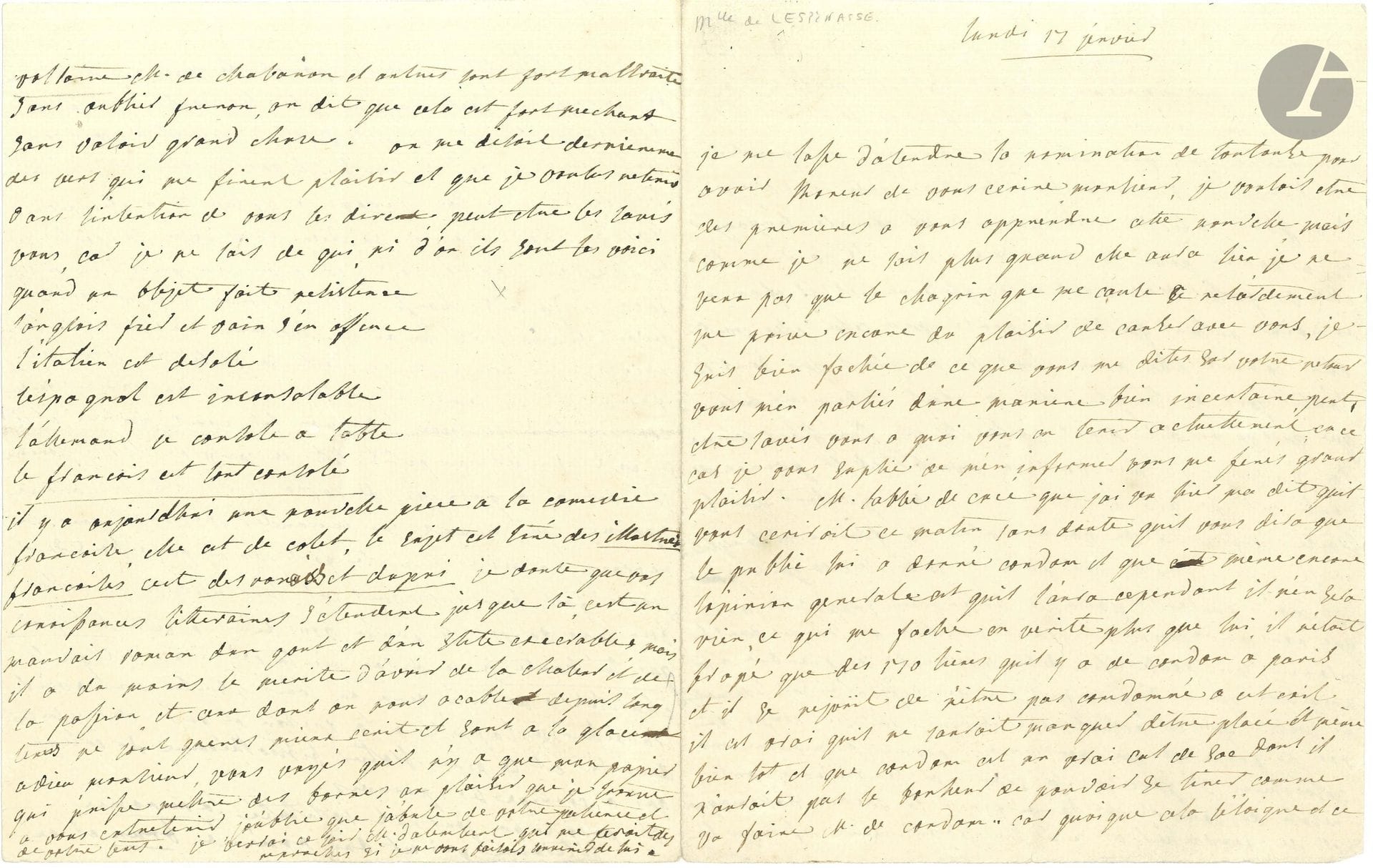 Julie de LESPINASSE (1732-1776) femme de lettres. L.A., lundi 17 janvier [1763, à Turgot]; 4 pages in4.

Longue et intéressante lettre politique et littéraire.
Lasse d’attendre la nomination de Toulouse pour lui écrire la nouvelle la première, elle se décide à ne plus retarder le plaisir d’une causerie avec lui. Elle est impatiente de le revoir: «je suis bien fâchée de ce que vous me dites sur votre retour vous m’en parliés d’une maniere bien incertaine, peut-être savés vous à quoi vous en tenir actuellement»... L’abbé de Cucé va écrire à Turgot: «sans doute quil vous dira que le public lui a donné Condom et que même encore l’opinion generale est quil l’aura cependant il n’en sera rien, ce qui me fache en verité plus que lui», qui se réjouit de n’être pas condamné à cet exil à 170 lieues de Paris: «Condom est un vrai cul de sac». L’abbé de Cucé devrait pourtant être placé incessamment, et si l’évêque d’Orléans n’avait pas été malade, la nomination aurait été effective hier au soir…
«Jimagine que vous auriés été bien aise de conoitre M. Hume, hé bien, Monsieur, arrivés vite car Mme de Boufflers l’atend cette semaine et compte l’engager à repartir pour Londres avec elle […] elle va passer deux mois en Angleterre et il y en a au moins autant qu’elle ne pense qu’à cela, elle voit, elle conoit, elle aime tous les anglois qui sont ici. […] On pretend que le traité definitif de paix entre la France et l’Angleterre ne se fera pas aussi promptement qu’on le croyoit pour trois raisons: 1° parce que les anglois s’opposent à ce que nous envoyions un grand nombre de troupes dans les colonies […] 2° parcequil y a des difficultés sur l’évacuation de Wezel qui est actuellement bloqué par les troupes du roi de Prusse et que nous avions promis de remetre aux autrichiens 3° parce que la France et l’Angleterre ont résolu de concert de faire finir la guerre d’Allemagne et de travailler à cela tres serieusement afin que le traité definitif ne laisse point de menaces de guerre en Europe». Les Autrichiens ont fait un armistice avec le roi de Prusse [Frédéric II] qui, lors de son voyage à Gotha, a été reçu par le peuple comme un dieu, alors qu’il arrivait presque sans escorte et sans bagage. Il a tenu à dormir dans son petit lit de camp: «il a dit à la princesse de Gotha quil étoit un pauvre oprimé qui venoit lui demander quelques secours en recrues», et avait l’air gai et en bonne santé, bien que vieilli.…
Elle annonce la parution du journal intitulé La Renommée littéraire d’un nommé Lebrun où «Voltaire M. de Chabanon et autres sont fort maltraités sans oublier Fréron, on dit que cela est fort méchant sans valoir grand chose». Elle recopie des vers qu’elle a entendus récemment et qu’elle a particulièrement appréciés, et poursuit ses commentaires piquants en s’attaquant à la nouvelle pièce de Collé: «Il y a aujourdhui une nouvelle piece à la comédie françoise, […] le sujet est tiré des Illustres Françoises c’est Desronais et Dupuis je doute que vos conoissances litteraires s’étendent jusque là, cest un mauvais roman dun gout et d’un style exécrables mais il a du moins le merite d’avoir de la chaleur et de la passion et ceux dont on nous acable depuis long tems ne sont guères mieux écrit et sont à la glace»… Elle le quitte en soulignant le plaisir qu’elle a à l’entretenir, même sur papier, et lui envoie le souvenir de M. d’Alembert qu’elle verra ce soir...
Certificat de bien culturel joint.