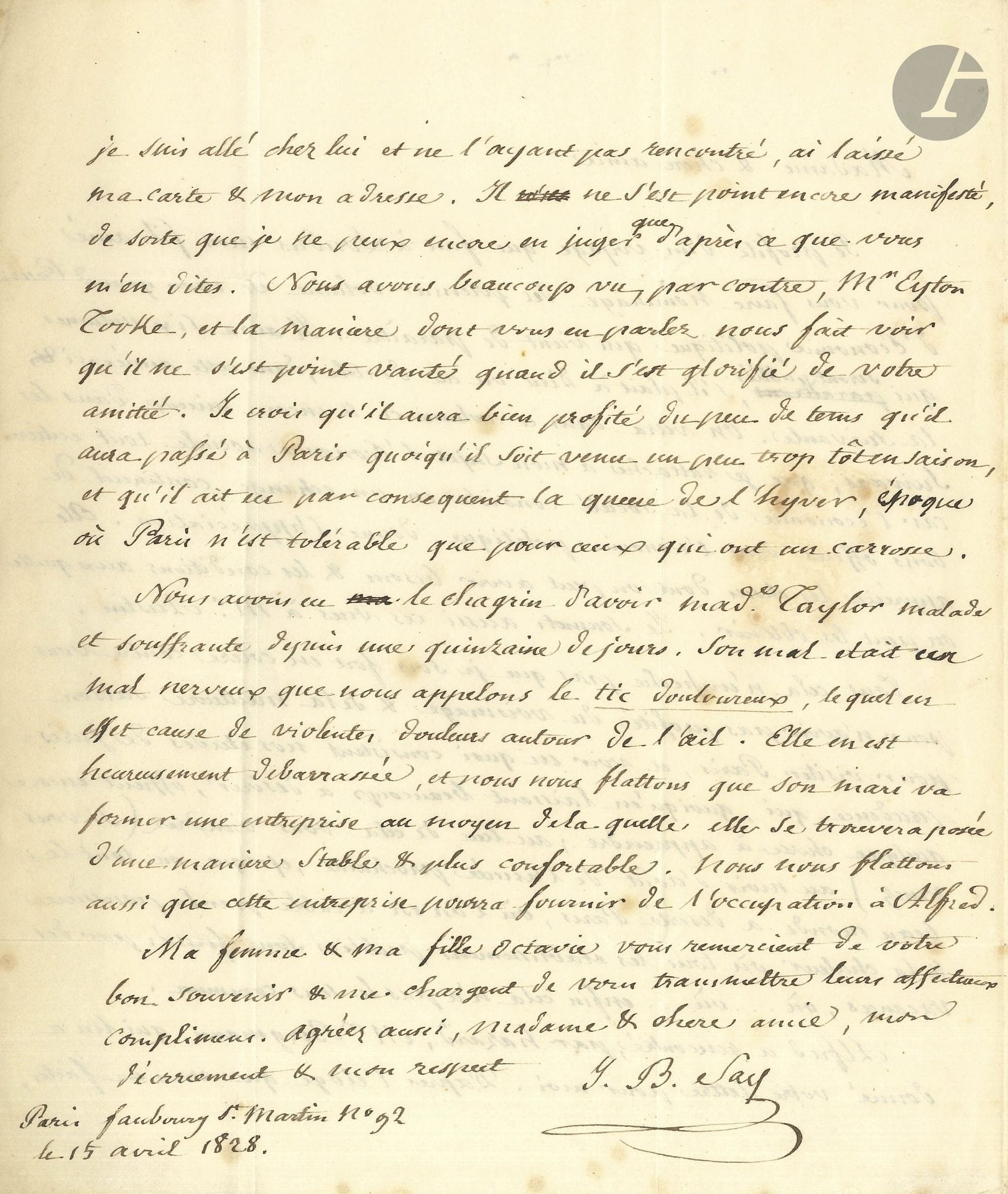 Jean-Baptiste SAY (1767-1832). 2 L.A.S., Paris 1825-1828, à Mme Sarah Austin à Londres; 3pages et demie in-4, une adresse.

10 décembre 1825: il recommande Luigi Chitti de Naples, «traducteur de mon Traité d’Économie politique en italien, homme éclairé, ami de la liberté et très en état de vous donner de surs renseignements sur l’état present de l’Italie & surtout de Naples». Il visite l’Angleterre pour la première fois et ne parle pas la langue: «Je crois un grand cadeau à lui faire que de le mettre en relation avec M. de Saint-Marsan & avec les autres italiens de mérite qui ont le bonheur de vous connaître». Il a envoyé chez Francis Place des journaux pour «votre protégé Alfred»; il a appris avec tristesse «qu’on avait volé à notre grand Bentham ses livres qu’il rapportait de France»…
15 avril 1828: il fait porter par son fils aîné le «premier volume de mon grand Cours d’Économie politique qui vient de paraître. Il aura six volumes qui seront publiés, s’il plait à Dieu ou au diable, dans cette année-ci ou la suivante». On y verra «que je rattache à mon sujet l’Économie sociale tout entière, car l’économie de la société consiste en un échange continuel de bons offices dont l’économie politique donne l’appréciation. Elle apprécie les choses dont on peut avoir besoin & les conditions aux quelles on peut les obtenir»… Il regrette que Mme Austin n’ait pu venir à Paris à la meilleure saison «et voir en quoi consistent nos études de jurisprudence» et qu’elle compte y venir en août «où l’on est accablé par la poussière & la chaleur, où tous les etablissemens publics sont fermés par des vacances, où…, où… enfin cela n’a pas de sens commun». Il donne des nouvelles d’amis communs…