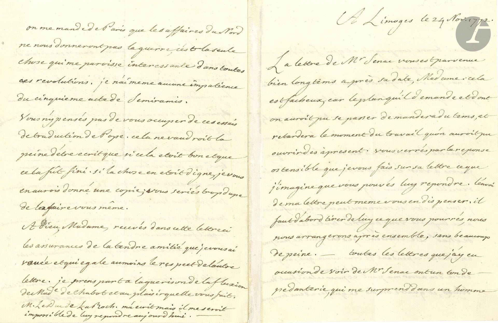 Anne-Robert-Jacques TURGOT (1727–1781). L.A., Limoges, November 24, 1772, to a friend; 4 pages, in-4 (enclosed engraved portrait).

A long and beautiful letter. He discusses the letter from Sénac de Meilhan and advises his friend to extract as much as she can from Sénac; then they will easily come to an arrangement. He expresses surprise, however: “All the letters of Mr. Sénac’s that I’ve had occasion to see have a pedantic tone, which surprises me in a man of such good company who writes comic operas”… He went to Brive, where the bad weather fortunately did not trigger his “gout.” He gratefully accepts “all the riches from Madame de Choiseul.” I feel that I must not take advantage of them. However, I confess to you that I have a great desire to have my share for the Limousin, and for that I need two rams and four ewes, which will make two separate flocks, one in Berry and the other in the vicinity of Brive.”... He asked Mr. de Barbançois, whose land is not far from Chanteloup, to go fetch the animals, without Turgot’s name coming up... He approves of her having repeated to Trudaine what he had instructed regarding the warehouse, “and regarding the reasons for preferring Charente, should the navy remain in Rochefort.” I have been informed from Paris that the affairs in the North will not lead to war; that is the only thing that strikes me as interesting in all these revolutions. I am not even looking forward to the fifth act of *Semiramis*"... He advises against his friend’s plan to work on “these attempts at translating Pope. It would only be worth writing if it were good and if it were finished”…
Certificate of cultural heritage attached.