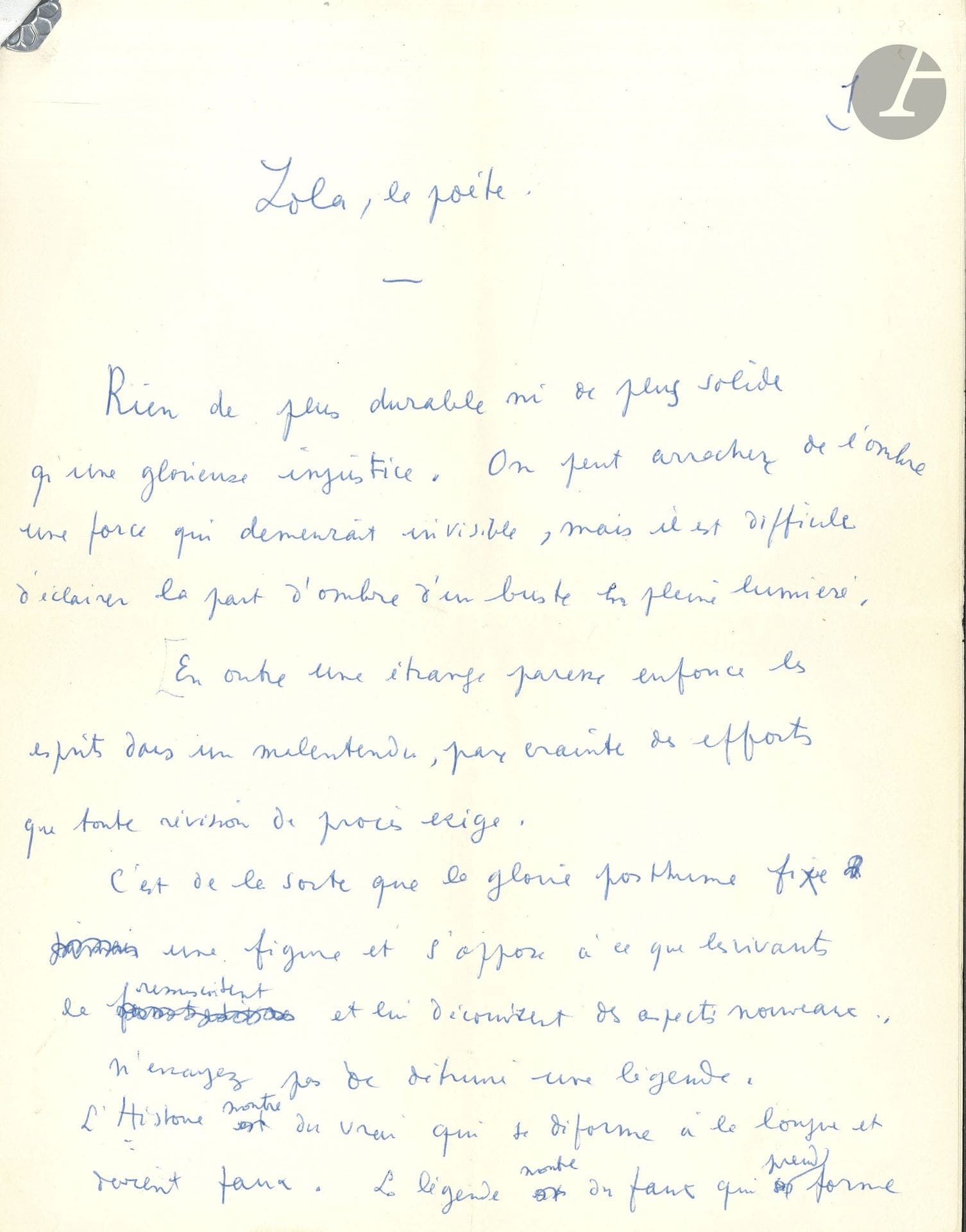 Jean COCTEAU. Manuscrit autographe signé, Zola, le poète, [1958]; 4pages in-4.

Message en hommage à Émile Zola, lu à Médan et paru en 1958 dans le n°11 des Cahiers naturalistes. 
«Rien de plus durable ni de plus solide qu’une glorieuse injustice»… Cocteau veut tirer Zola de sa «gloire posthume» en montrant que «ce grand réaliste était un grand poète. Comme j’aimerais plaider la cause du réalisme véritable et dire: “Le réalisme consiste à peindre avec exactitude les objets d’un monde propre à l’artiste et sans le moindre rapport avec ce qu’on a coutume de prendre pour la réalité”. Aussitôt on verrait sortir des coulisses d’un théâtre qu’on accuse d’être une sorte de transcendance du Grand-Guignol, un cortège de scènes si singulières, si hautes, si nobles, ni émouvantes, que j’arrive mal à comprendre que leur merveille ne guérisse pas les aveugles et ne les oblige pas à reconnaitre leur erreur. Quoi, c’est de ce grossier Zola, de ce bloc de tourbe, de ce monstre obscur, ennemi de toute grâce, que sortent les chevaux blancs de la mine, la locomotive morte sous la neige, l’enfant qui saigne sur les images d’Épinal, l’ivrogne qui flambe, mille et mille exemples d’un lyrisme savant analogue au lyrisme naïf de Fantomas, lequel enchantait Guillaume Apollinaire et dont j’estime qu’il doit toujours nous servir de guide. La poésie échappe à l’analyse. Sa puissance contagieuse s’exprime malgré les obstacles, et, dans cette exposition de Bruxelles d’où j’arrive, elle triomphe en consacrant des artistes dont les œuvres faisaient rire le conformisme de 1913. Brancusi, Archipenko, Zadkine, Lipchitz, y règnent architecturalement, après une longue attente. Et voici, en 1958, que le tendre héroïsme du Zola de J’accuse commence à paraître et à vaincre l’absurde verdict du 19e siècle».