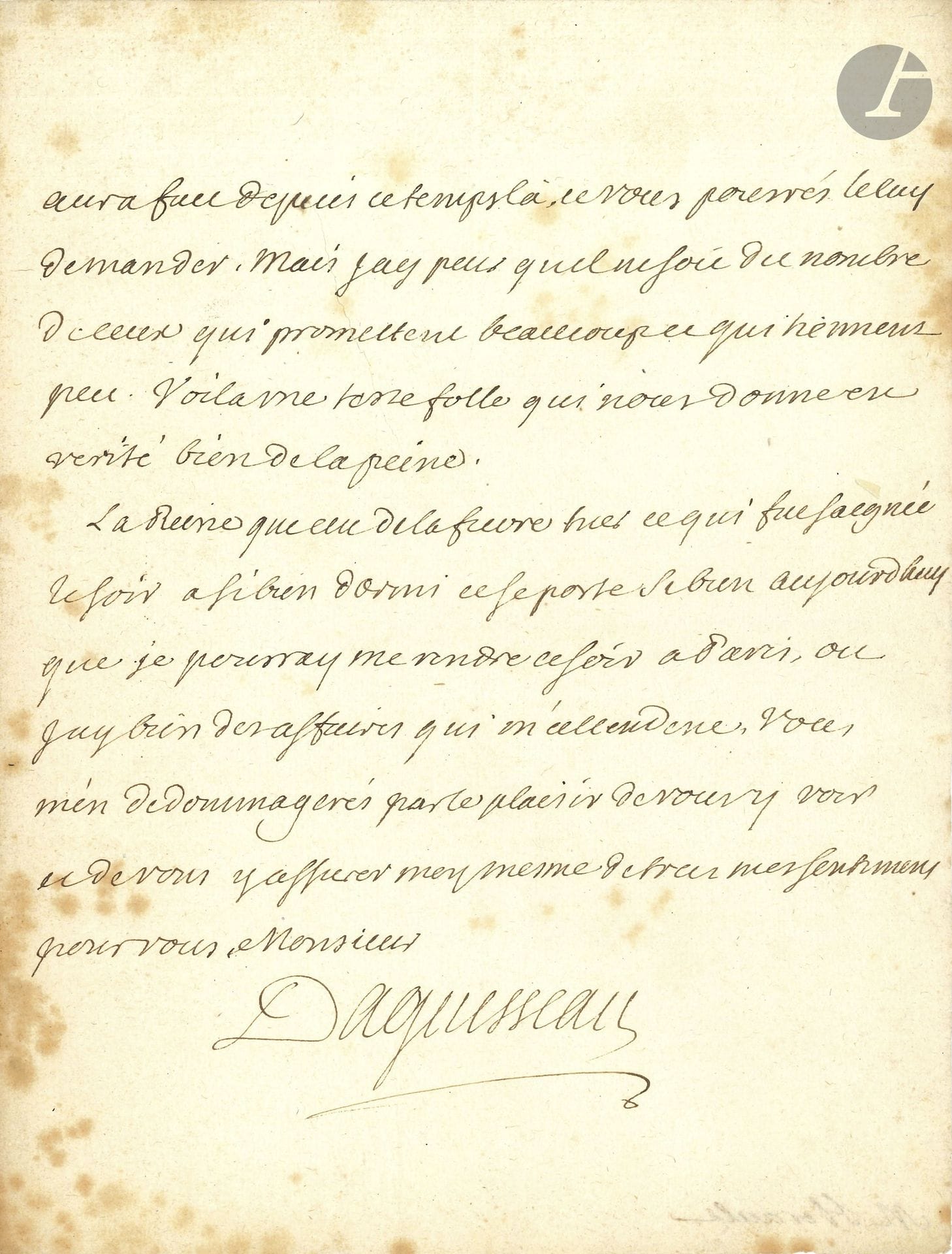 Henri François d’AGUESSEAU (1668-1751) chancelier de France. L.A.S., Versailles 23 mars 1735; 3 pages in-4.

Au sujet du sieur Laugier dont il n’a reçu la lettre qu’hier soir: «Il y revient a la folle pensée de faire signifier son arrest. Je vous prie de l’envoyer chercher aussitôt que vous aures reçu ce billet, et de luy dire de me venir parler a Paris, ou je compte d’aller ce soir ou demain matin […] Vous luy defendrés encore de ma part […] de faire aucune poursuite ny signification en vertu du premier arrest; autrement il se perdroit absolument luy mesme et me forceroit a l’abandonner sans ressource». Il avait d’abord songé à faire appel à l’avocat Romieu, mais il pense «qu’il seroit beaucoup mieux que ce fut vous qui prissiez la peine de parler a Laugier. Vous le ferez, tanquam potestatem habens, et beaucoup mieux en touttes manieres que personne ne le peut faire. Sainson s’estoit fait fort, comme vous le savés, de subjuguer Laugier […] Mais jay peur quil ne soit du nombre de ceux qui promettent beaucoup et qui tiennent peu. Voila une teste folle qui nous donne en verité bien de la peine». …Il conclut en donnant des nouvelles de la Reine [Marie Leszczynska], qui a été saignée hier soir, a bien dormi et se porte bien.