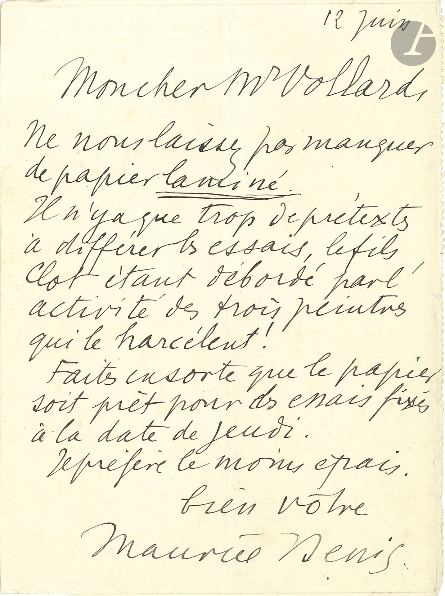 Maurice DENIS (1870-1943). L.A.S., 12 juin [1932], à Ambroise Vollard; 1page in-12, adresse.

Projet de livre. «Ne nous laissez pas manquer de papier laminé. Il n’y a que trop de prétextes à différer les essais, le fils Clot étant débordé par l’activité des trois peintres qui le harcèlent! Faites en sorte que le papier soit prêt pour des essais fixés à la date de jeudi. Je préfère le moins épais»…