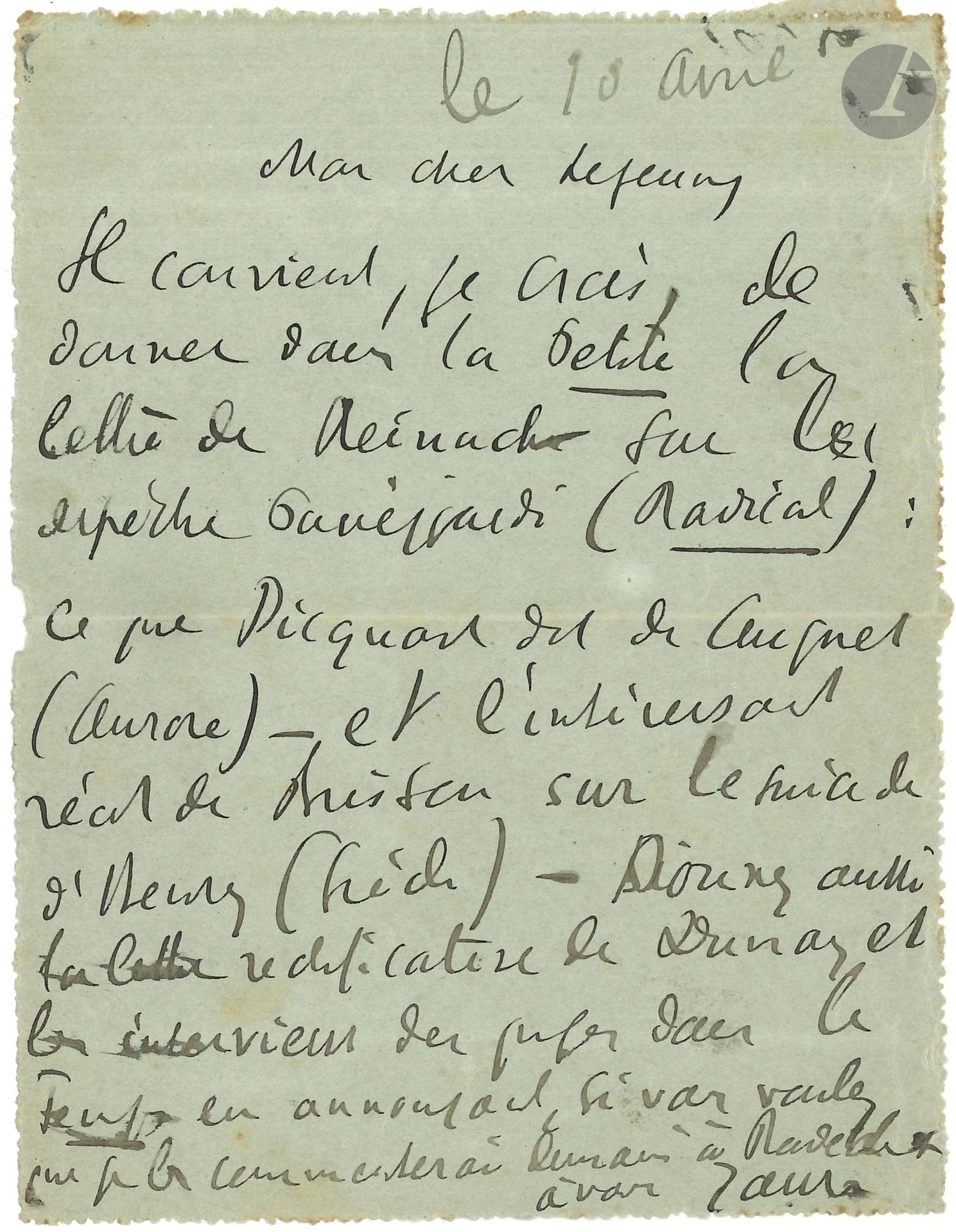 Jean JAURÈS (1859-1914). L.A.S., 10 avril [1903], à Lejeune, secrétaire de rédaction de La Petite République; 1page in-12, adresse au dos (carte pneumatique).

Affaire Dreyfus. «Il convient, je crois, de donner dans la Petite [République] la lettre de Reinach sur la dépêche Panizzardi (Radical) [Alessandro Panizzardi (1853-1928) militaire italien dont le télégramme intercepté innocentait Dreyfus]: ce que Picquart dit de Cuignet (Aurore) [le commandant Cuignet avait découvert le «faux Henry» qui innocentait Dreyfus] et l’intéressant récit de Brisson [président du Conseil] sur le suicide d’Henry (Siècle) [le colonel Hubert Henry avait produit les faux documents accusant Dreyfus]. Donnez aussi la lettre rectificative de Dumas et les interviews des juges dans le Temps en annonçant que je les commenterai demain»…