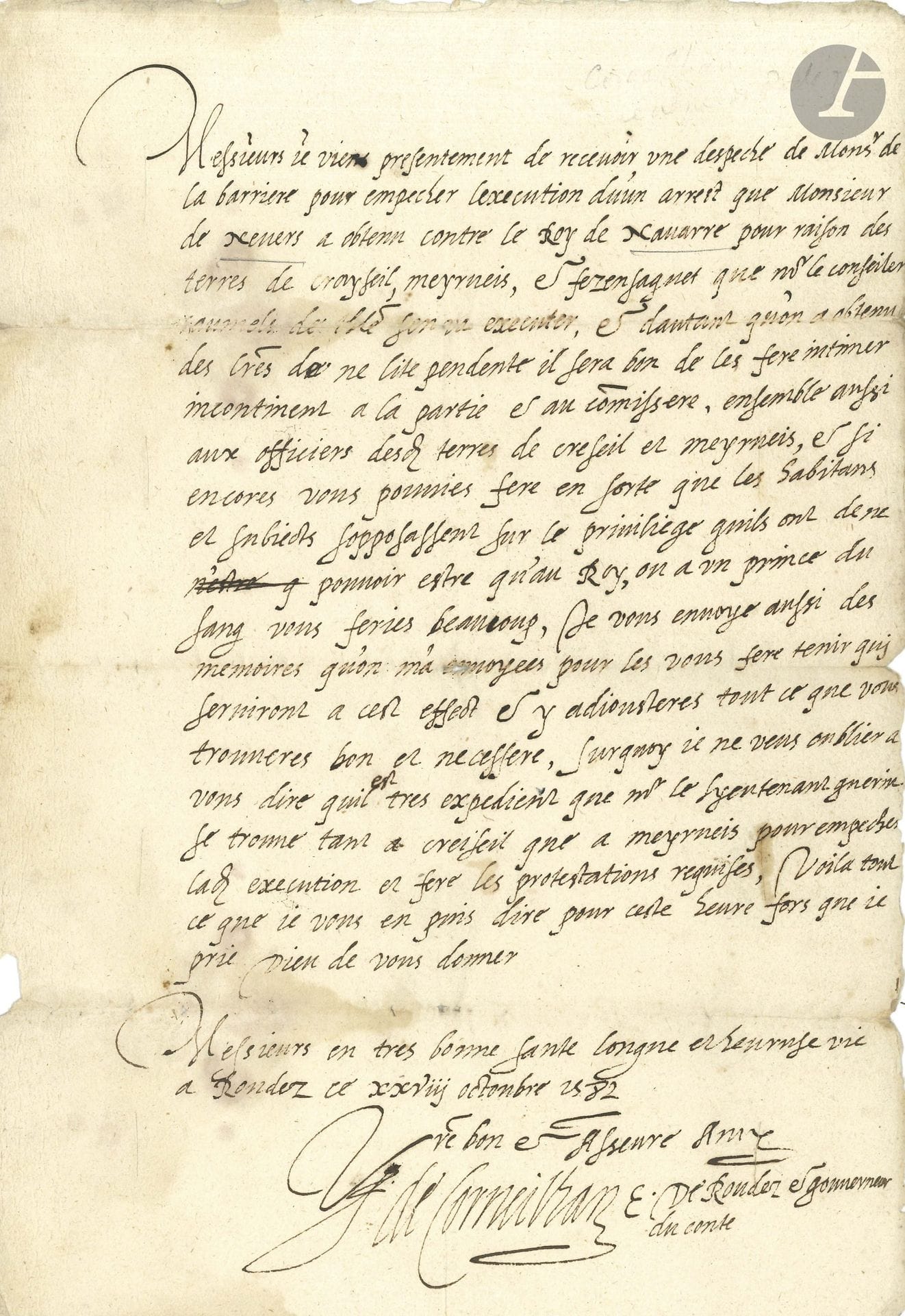 François de CORNEILLAN (1550-1614) évêque de Rodez. L.A.S., Rodez 28 octobre 1582, aux «officiers de la visconté de Creiseil [Creyssel] pour le Roy de Navarre» à Millau; 1page in-fol., adresse (plis fendus au f. d’adresse).

Comme évêque et gouverneur du comté. Il a reçu une dépêche qui vise à empêcher «l’execution d’un arrest que Monsieur de Nevers a obtenu contre le Roy de Navarre pour raison des terres de Croyseil, Meyrneis et Fezensaguet»; il faut absolument s’élever contre cet arrêt «et si encores vous pouvies fere en sorte que les habitans et subjects sopposassent sur le priviliege quils ont de ne pouvoir estre qu’au Roy, ou a un prince du sang vous feries beaucoup»…