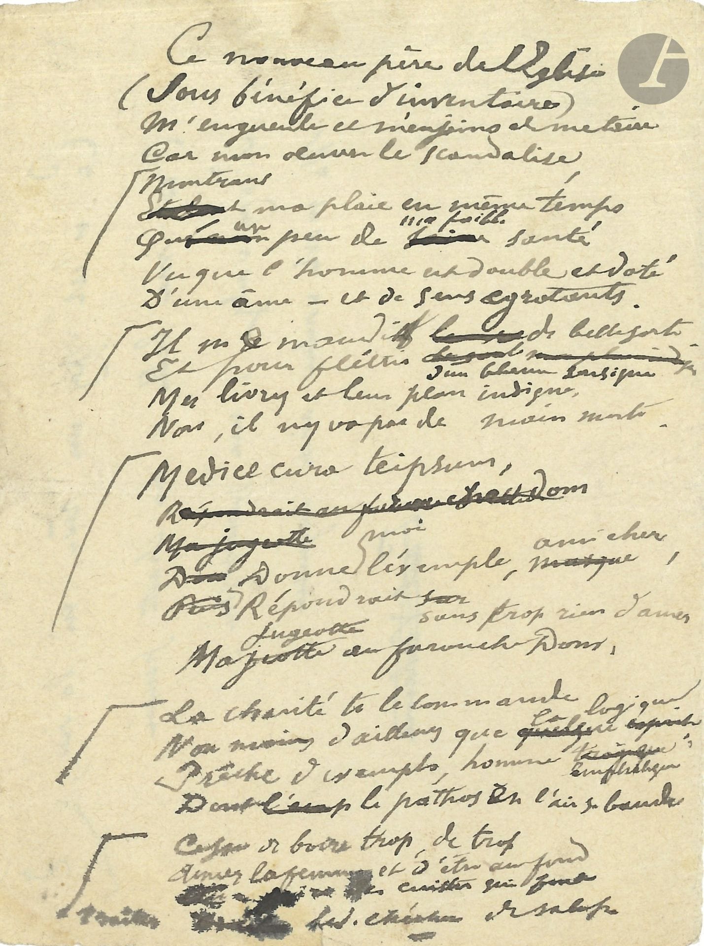 Paul VERLAINE. Poème autographe, [À Caïn M…, septembre 1893]; 1page in-12 (14x10,5cm).

Manuscrit de travail d’un poème invectivant Léon Bloy, recueilli dans Invectives (1896, poème XXII), où il est daté de septembre 1893. Il compte 6 quatrains; ce manuscrit, sans titre, présente de nombreuses ratures et corrections.
«Ce nouveau père de l’Église
(Sous bénéfice d’inventaire)
M’engueule et m’enjoint de me taire,
Car mon œuvre le scandalise»…
Au dos, dernier quatrain de la pièce XXXII de Bonheur, copie par Charles Morice pour impression.