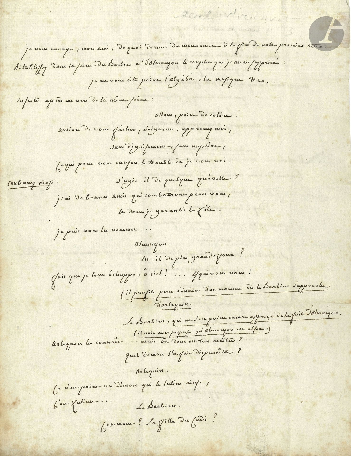 Charles PALISSOT DE MONTENOY (1730-1814). L.A., Paris Lundi matin 20 septembre [1756?], à Stanislas Champein; 3pages in-4, adresse.

Palissot envoie à son collaborateur des modifications pour la fin du premier acte de la pièce Le Barbier de Bagdad (1758). Il s’agit d’une scène entre Arlequin et le Barbier, après le départ d’Almanzor à la suite de laquelle Palissot fait intervenir un chœur d’esclaves: «Chantons, dansons, amusons nous/ La folie est pour l’homme un bien nécessaire!/ Chantons, dansons, amusons nous»; et le Barbier enchaîne: «Au prix du plus dur esclavage,/ Aimable liberté, nous t’adressons nos vœux./ Il n’est point de mortel qui ne te rende hommage,/ Et même les plus malheureux/ sont consolés par ton image». Et Palissot de conclure: «Voilà une fin d’acte assez brillante. Qu’en dites-vous?». Cette scène ne figure pas dans la pièce publiée.