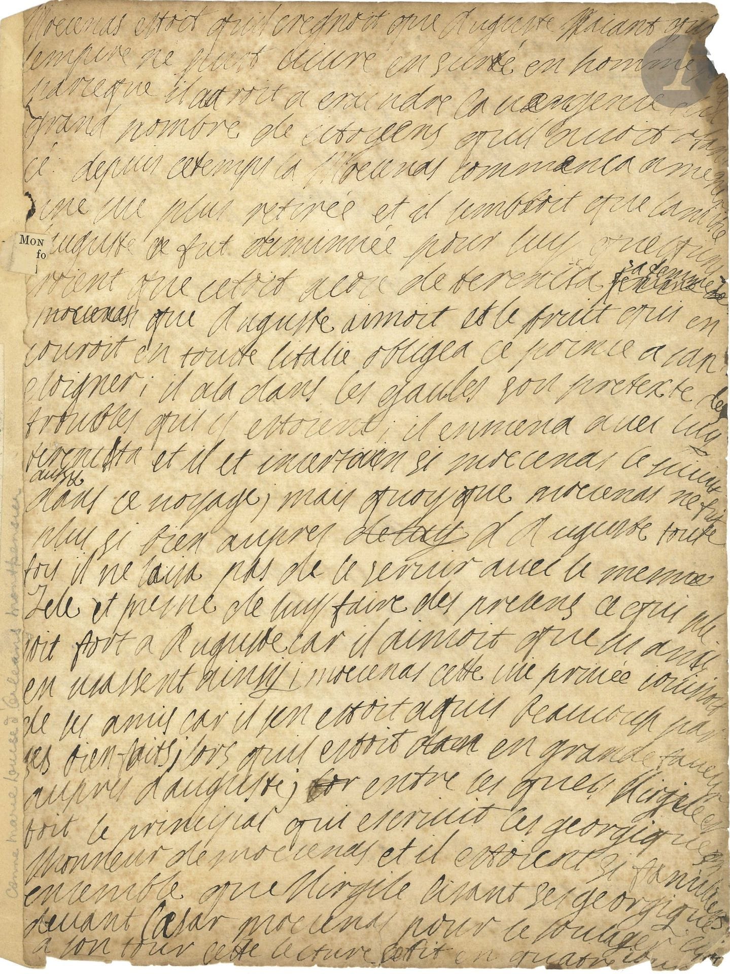 Anne-Marie-Louise d’Orléans, duchesse de MONTPENSIER (1627-1693) la Grande Mademoiselle. Manuscrit autographe; 2pages in-4 (feuillet lég. bruni avec petit manque à un angle, onglet).

Fragment d’un texte sur Mécène, avec quelques ratures et corrections. «Moecenas estoit quil cregnoit que Auguste naiant que lempire ne pust vivre en surté […] parceque il auroit a craindre la vengence du grand nombre de citoyens quil avoit ofancé. Depuis ce temps la Moecenas commenca a mener une vie plus retirée et il sembloit que lamitié d’Auguste se fut diminuée pour luy […] il y avoit peu dauteurs de son temps qui ne luy dedicassent leurs ouvrages […] enfin le nom de Moecenas fut si considerable quil a esté donné par honneur a tout ceus qui depuis luy ont […]»