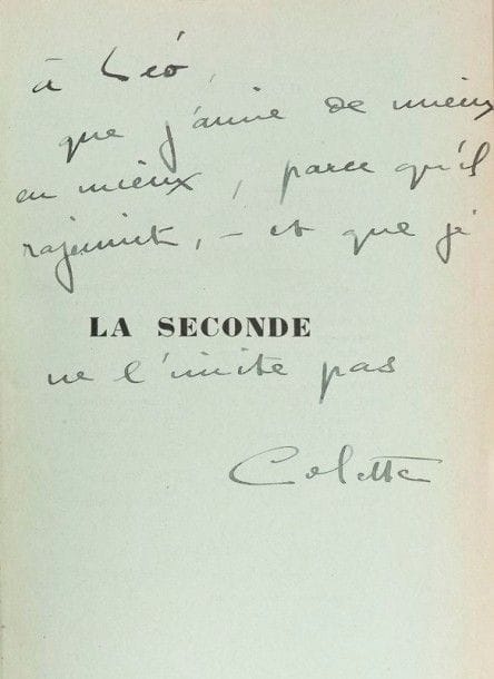 COLETTE. La Seconde. Roman. Paris : J. Ferenczi & fils, (1929). 
— In- 8, 270  pp. , (1 f.), couverture imprimée. Demi-maroquin vert sombre à coins, dos à nerfs, tête dorée, non rogné, couverture et dos conservés (S. David).

Édition originale. Dans ce roman, Colette met en scène Fanny et Jane, deux femmes qui réussissent à préserver leur grande amitié malgré leur amour pour le même homme.
Un des 200 exemplaires hors commerce sur papier simili-Japon de couleurs, imprimés spécialement pour l’auteur.
EXEMPLAIRE DE LÉOPOLD MARCHAND (1891-1952), portant ce bel envoi de Colette : 
à Léo, que j’aime de mieux en mieux, parce qu’il rajeunit, - et que je ne l’imite pas. Colette
Exemplaire très bien conservé malgré le dos légèrement passé et de petits accrocs au dernier caisson et à un coin.