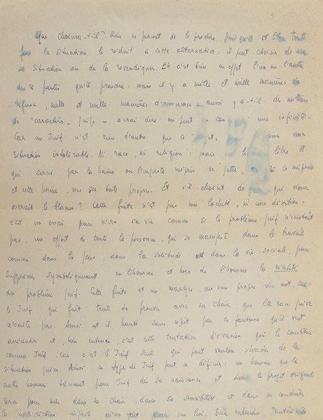 Jean-Paul SARTRE
Manuscrit autographe, [1946]; 1 page et demie in-4 (quelques légères mouillures). Réflexions sur le Juif, pour ses Réflexions sur la question juive (1946).{CR} «Que choisira-t-il ? Rien ne permet de le prédire puisqu'il est libre. Toutefois la situation le réduit à cette alternative : il faut choisir de nier sa situation ou de la revendiquer. Et c'est bien en effet l'un ou l'autre de ces partis qu'il prendra : mais il y a mille et mille manières de refuser, mille et mille manières d'assumer. Aussi y a-t-il des milliers de "caractères" juifs - à vrai dire on peut en concevoir une infinité. Car un Juif n'est rien d'autre que ce "projet" pour dépasser une situation intolérable. Ni race, ni religion : mais un homme libre et qui cerné par la haine ou l'injuste mépris se jette, au-delà ce mépris et cette haine, vers ses buts propres. Et s'il choisit de fuir, qui donc oserait le blâmer ? Cette fuite n'est pas une lâcheté, ni une désertion : c'est un essai pour vivre sa vie comme si le problème juif n'existait pas, un effort de toute la personne, qui se manifeste dans le travail comme dans les jeux, dans la solitude et dans la vie sociale, pour supprimer symboliquement en l'homme et hors de l'homme la réalité du problème juif. Cette fuite est un martyre, au sens propre du mot, car le Juif qui fuit tente de prouver avec sa chair que la race juive n'existe pas. Ainsi est-il hanté sans répit par ce fantôme qu'il veut anéantir et, bien entendu, c'est cette tentative d'évasion qui le constitue comme Juif, car c'est le Juif seul qui peut vouloir s'évader de la situation juive»... Etc