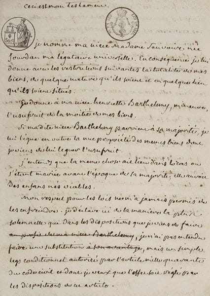 François BARTHÉLEMY (1747-1830) diplomate et homme politique, membre du Directoire
2 P.A.S., Paris 1821-1823; 3 pages et demie in-4, cachets fiscaux. Ses testaments. 1er janvier 1821. «Addition à mon testament», pour augmenter les biens et revenus de sa nièce et légataire Henriette Barthélemy... 1er mai 1823. «Ceci est mon testament. Je nomme ma niece Madame Sauvaire nee Jourdan ma légataire universelle. [...] Je donne à ma niece Henriette Barthelemy mineure, l'usufruit de la moitié de mes biens. Si madite niece Barthelemy parvient à sa majorité, je lui lègue en outre la nue propriété des memes biens dont je viens de lui leguer l'usufruit»... On joint un manuscrit autographe, Le Champ de Mai, couplets satiriques sur la cérémonie du Champ de Mai, où Napoléon proclama l'Acte additionnel aux Constitutions de l'Empire (1er juin 1815)