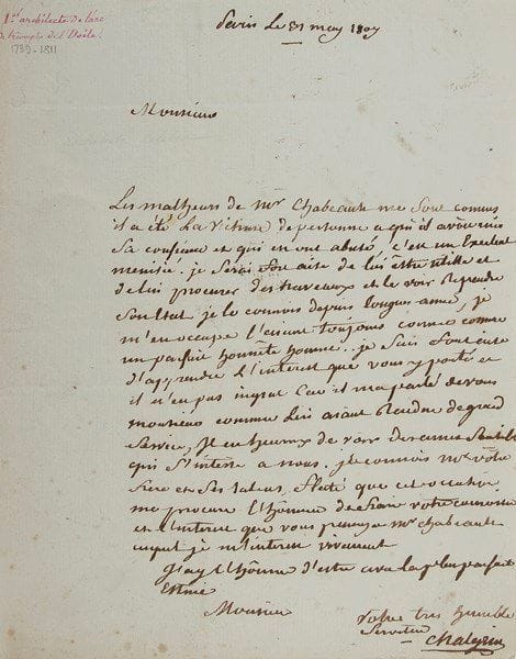 Jean-François CHALGRIN (1739-1811) architecte
L.A.S., Paris 31 mai 1807, à l'avocat Crussaires; 1 page in-4, adresse, cachet de cire rouge à son chiffre. Au sujet des malheurs de M. Chabeault : «il a été la victime de personnes à qui il avoit mis sa confiance et qui en ont abusé, c'est un excelent menuisié. Je serai fort aise de lui être utille et de lui procurer des traveaux et le voir reprendre son etat. Je le connois depuis longues années, je m'en occupe l'aiant toujours connu comme un parfait honnête homme. Je suis soucieux d'apprendre l'interest que vous y porté et il n'est pas ingrat il m'a parlé de vous Monsieur comme lui aiant rendu de grands services, il est heureux de voir des ames sensibles qui s'interesse a nous»