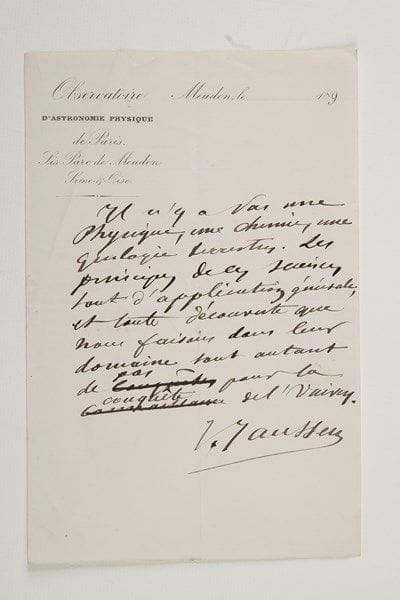 Jules JANSSEN
17 P.A.S. et 1 P.A., 1886-1896 et s.d.; 14 pages formats divers, qqs à en-tête Observatoire d'Astronomie physique de Paris... (une au crayon). Pensées ou maximes. «Il n'y a pas une physique, une chimie, une géologie terrestre. Les principes de ces sciences sont d'application générale, et toute découverte que nous faisons dans leur domaine sont autant de pas pour la conquête de l'Univers». «L'amour est au monde moral ce que la gravitation est au monde physique». «Plus une science s'élève en certitude et en beauté et plus elle est prête pour les applications astronomiques». «La science n'est encore qu'au seuil de ses connaissances sur l'Univers». «L'art c'est la Nature vue à travers un tempérament». «L'homme n'est encore qu'à la préface du Livre qu'il est appelé à écrire sur l'Univers». «Si nous avions la science, un brin d'herbe nous dévoilerait les lois de l'Univers». «Plus j'apprends moins j'affirme». «Ô étoile, envoie-moi un de tes rayons, j'écrirai ton histoire»...{CR} On joint la copie de «pensées écrites au Mont Blanc» les 10 et 11 septembre 1893, et 4 photos de la maison de sa fille Antoinette à Bellevue
