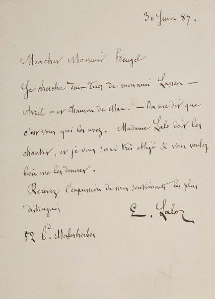 Édouard LALO (1823-1892)
3 L.A.S., 1887-1888, à l'éditeur Henri Heugel; 1 page obl. in-12 et 2 pages in-8. 30 juin 1887, il le prie de lui envoyer deux duos de son ami Lassen, Avril et Chanson de Mai, que son épouse doit chanter... 7 juillet, remerciant pour l'envoi de ces partitions : «Nous ne connaissions pas les mélodies de Lassen, et outre les deux, il y a plusieurs romances vraiment ravissantes»...18 janvier 1888, remerciant pour une «note bienveillante pour Le Roi d'Ys sous la signature Moréno», dans Le Ménestrel. On joint 2 L.A.S de son épouse Julie Lalo (1891), et 2 L.A.S. de son fils Pierre Lalo