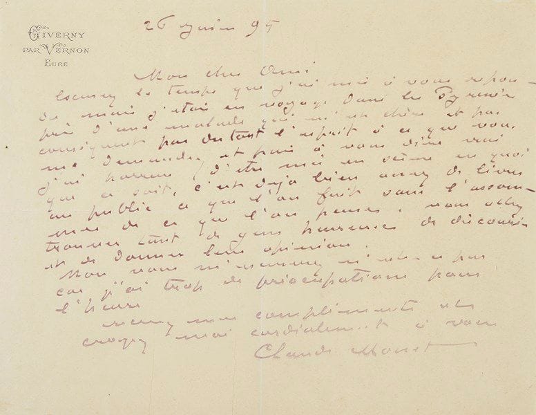 Claude MONET. L.A.S., Giverny par Vernon 26 juin 1895, à un ami; 1 page oblong in-4. {CR}Il demande pardon d’avoir tardé à répondre, «mais j’étais en voyage dans les Pyrénées près d’une malade qui m’est chère et par conséquent pas du tout l’esprit à ce que vous me demandez et puis à vous dire vrai j’ai horreur d’être mis en scène en quoi que ce soit, c’est déjà bien assez de livrer au public ce que l’on fait sans l’assommer de ce que l’on pense. Vous allez trouver tant de gens heureux de discourir et de donner leur opinion. Mais vous m’excuserez n’est-ce pas car j’ai trop de préocupations pour l’heure»...
