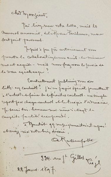 Armand RASSENFOSSE (1862-1934) peintre et graveur belge. 6 L.A.S., Liège et Paris 1896-1898, au critique d’art Achille Segard; 7 pages et demie in-8 ou in-12, une à son en-tête, 4 avec adresse (cartes postales). {CR}Liège 23 novembre 1896. Il regrette de ne pas l’avoir vu à Paris, et espère avoir «le plaisir de faire quand même un jour ou l’autre un dessin pour vous»... 22 janvier 1897. Les nos de la Revue parisienne ne lui sont pas parvenus, mais il peut promettre la collaboration de ses amis: «Éventuellement publierez-vous des lith. en couleurs? J’ai un papier spécial permettant à l’artiste de faire des différentes couleurs – un simple report pour chaque couleur et le tirage à l’ordinaire»... 1er mars. Envoi d’un essai sur du papier à report, à faire décalquer par le lithographe: «un ton de sanguine conviendrait pour cette Étude. Berchmans et Donnay seront disposés à vous envoyer des dessins»... 7 mars. Le croquis n’était qu’un essai: «Je vais vous faire quelque chose de plus grand et je ne vous avais envoyé ce bout de papier, que pour voir si votre imprimeur se tirerait du report de ce genre de papier»... [6 avril]. Sans nouvelles, il croyait le projet abandonné. «J’écris à mes amis pour les presser de vous envoyer quelque chose. Je vais de mon côté faire quelques croquis»... Paris [23 septembre 1898]. Invitation à dîner avec Henry Detouche...
Reproduction page précédente