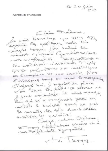 [Henri GOUHIER]. Environ 50 L.A.S. et 3 L.S., 1994, à sa veuve.{CR}Lettres de condoléances à sa veuve, après le décès du philosophe le 31 mars 1994, par de nombreuses personnalités: Michel Autrand, Jacques de Bourbon-Busset, Albert Brunois, Georges Canguilhem, Hélène Carrère d’Encausse, Michel Ciry, Pierre Chaunu, Michel Déon, André Devaux, Jean-Baptiste Duroselle, Gérard Lyon-Caen, Pierre Moinot, Bertrand Poirot-Delpech (2), Raymond Polin, René Pomeau, Alain Pons, Jean-Bertrand Pontalis, Christian Renoux, Alice Saunier-Séïté, Xavier Tilliette, Henri Troyat, André Villiers, Étienne Wolff, etc. Plus 7 télégrammes.
