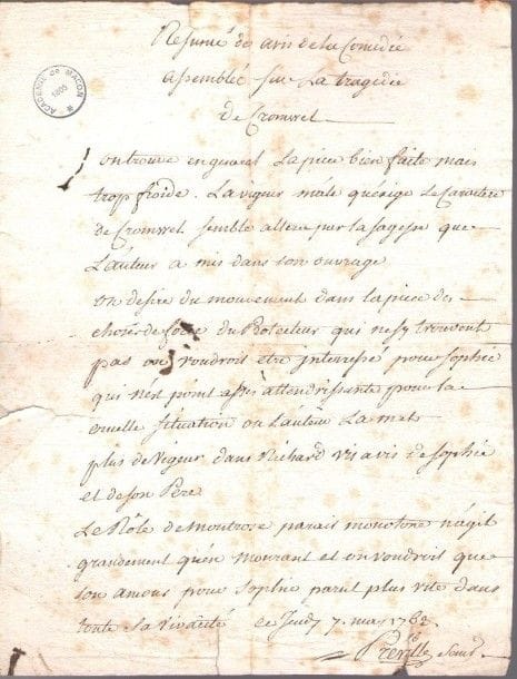 Pierre-Louis Dubus, dit PRÉVILLE (1721-1799) acteur, sociétaire et doyen de la Comédie-Française, il créa Figaro du Barbier de Séville. P.A.S., Résumé des avis de la Comédie assemblée sur la tragédie de Cromwel, 7 mai 1763; 1 page petit in-4 (cachet de l’Académie de Mâcon, petites effrang. et rouss.). {CR}Jugement de la tragédie Cromwell de Maillet du Clairon: «On trouve en general la pièce bien faite mais trop froide. La vigueur mâle qu’exige le caractère de Cromwel semble altérée par la sagesse que l’auteur a mis dans son ouvrage». On voudrait plus de mouvement, une Sophie plus attendrissante. «Le rôle de Montrose parait monotone [...] et on voudroit que son amour pour Sophie parut plus vite dans toute sa vivacité»…
