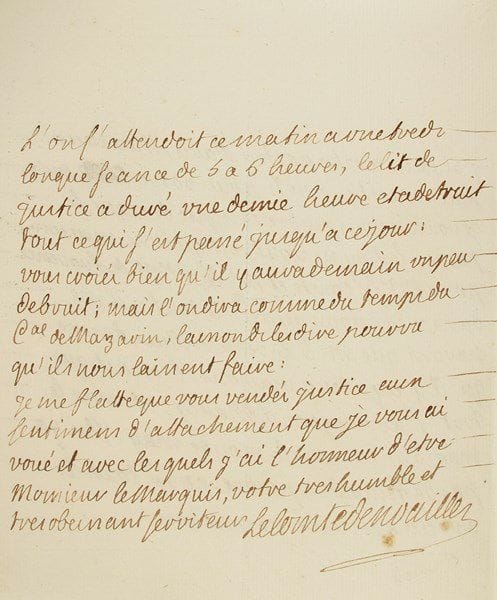 Louis, duc de noailles (1713-1793) maréchal de France. L.A.S., Marly 27 juin 1770, [au marquis de Marigny, directeur général des Bâtiments du Roi]; 2 pages in-4.{CR}à propos du mariage du futur Louis XVIII, et du dernier lit de justice du Roi, relatif à la suppression du Parlement de Bretagne. … «le Roy ne voudroit qu’une maison pour Mgr le Comte et Me la Ctesse de Provence. […] le D. de La Vrillière desire qu’il y aye deux maisons; l’on dit que tout s’arrangera a Marly; comme le mariage est pour le mois de may, il n’y a pas de temps a perdre pour touts les arrangemens necessaires. L’on s’attendoit ce matin a une tres longue seance de 5 à 6 heures, le lit de justice a detruit tout ce qui s’est passé jusqu’à ce jour: vous croiés bien qu’il y aura demain un peu de bruit; mais l’on dira comme du temps du Cal de Mazarin, laissons-les dire pourveu qu’ils nous laissent faire»…
