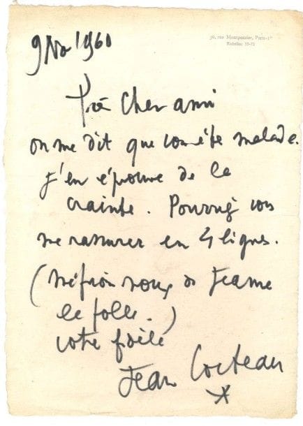 Jean COCTEAU (1889-1963)
L.A.S., 9 novembre 1960, [à Henry de Montherlant]; 1 page in-4 à son adresse
36 rue de Montpensier Lettre au feutre noir, dans un beau graphisme: «Très cher ami, on me dit que vous êtes malade. J'en éprouve de la crainte. Pourriez-vous me rassurer en 4 lignes. (Méfions-nous de Jeanne la folle)»..