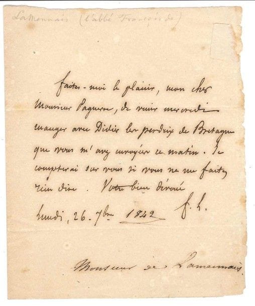 Félicité de lamennais (1782-1854)
L.A.S., 26 septembre 1842, à l'éditeur Pagnerre; 1 page in-12, adresse.  Invitation à venir manger mercredi «avec Didier les perdrix de Bretagne que vous m'avez envoyées ce matin»..