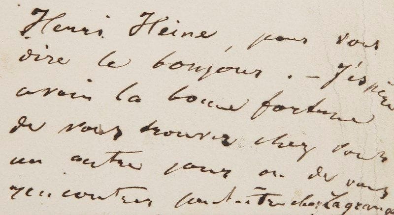 Henri HEINE (1797-1856)
Billet autographe, signé en tête; carte oblong in-16. {BR} «Henri Heine, pour vous dire le bonjour. ? J'espère avoir la bonne fortune de vous trouver chez vous un autre jour ou de vous rencontrer peut-être chez Lagrange.»{BR}