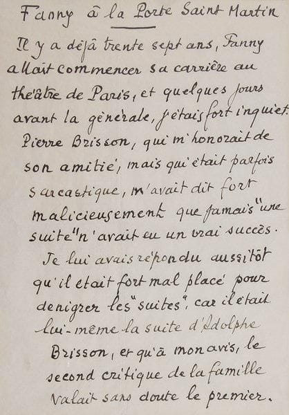 Marcel pagnol (1895-1974)
Manuscrit autographe signé, Fanny à la Porte Saint Martin, [1968]; 3 pages in-4 sous cadre (67 x 35 cm).{BR} Reprise de Fanny au Théâtre de la Porte Saint-Martin en 1968, avec Catherine Rouvel. Pagnol se rappelle qu'au moment de la création en 1931, Pierre Brisson lui avait dit «que jamais ?une suite? n'avait eu un vrai succès», ce à quoi il avait répondu que Pierre Brisson était la «suite» de son père, et que «le second critique de la famille valait sans doute le premier». Il revient à la distribution de l'époque: «La brillante troupe qui avait tant fait pour le succès de Marius n'était plus au complet. Nous n'avions plus Raimu, comédien et chef de troupe incomparable, ni le très précieux Fresnay, ni Alida Rouffe, qui avait conquis le public parisien. Je comptais naturellement sur le très grand comédien que fut Harry Baur, j'étais sûr du talent d'Orane Demazis, de Charpin, de Robert Vattier, et de Berval qui remplaçait Fresnay». Il était très inquiet, mais il avait tort. Il est maintenant moins pessimiste: «Si cette pièce a plu si longtemps, pourquoi déplairait-elle aujourd'hui ? Pour quelle raison ? Hélas ! le public n'obéit à aucune raison: on ne sait le destin d'une pièce qu'après la chute du dernier rideau».{BR}