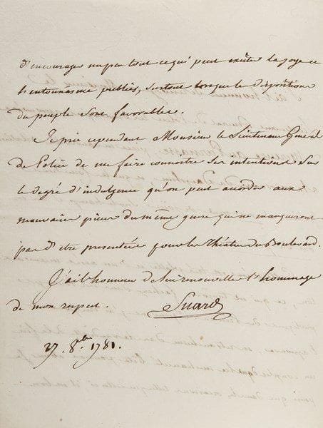 Jean-Baptiste SUARD (1732-1817)
L.A.S., 27 octobre 1781, à Jean-Charles Lenoir, Lieutenant général de Police; 2 pages in-4. {BR} Il lui renvoie les deux copies approuvées de la pièce Mercure au Parnasse, vaudeville à propos de la naissance du Dauphin [Suard avait été nommé censeur des pièces de théâtre par Louis XV en 1774]: «Cette pièce est très platte et d'un assés mauvais ton, ce qui est toujours facheux dans les louanges publiques des Princes. Cependant j'ai cru pouvoir l'aprouver, en retranchant dans le vaudeville de la fin un couplet dont la méchanceté bête pourroit abuser. Je pense que dans les occasions telles que celles-ci, il est bon d'encourager un peu tout ce qui peut exciter la joye et l'entousiasme public, surtout lorsque les dispositions du peuple sont favorables». Il aimerait connaître ses intentions «sur le degré d'indulgence qu'on peut accorder aux mauvaises pièces du même genre qui ne manqueront pas d'être présentées pour les théâtres du Boulevard»...{BR}