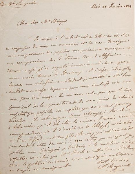 Charles-Lucien BONAPARTE, prince de CANINO (1803-1857)
Fils de Lucien Bonaparte Naturaliste et ornithologue, patriote italien. L.A.S., Paris 31 janvier 1854, à Wilhelm Philipp Schimper, directeur du Musée d'histoire naturelle de Strasbourg; 1 page in-4, adresse.{BR} Au sujet d'un goéland. Il attend avec impatience ses remarques et ses comparaisons de la Faune ornithologique d'Abyssinie, et il le prie d'éclairer «un mystère que vous seul pouvez dévoiler. Qu'est-ce que Larus schimperi, Bruch, à tête noire qu'il dit être le mien. J'avais cru comprendre qu'il l'avait eu de Schlyel; mais celui-ci s'en défend... et son fils (Bruch) qui est ici me dit que ce doit être de vous !.. Vous sentez que n'ayant pas publié mon Schimperi je tiendrais à le concilier si c'est possible avec celui que Mr Bruch m'attribue... J'attends pour le publier de savoir si c'est d'après un oiseau ou d'après un renseignement»... [Bonaparte décrira l'oiseau en question dans son Conspectus generum avium, t. II, Leyde 1857, p. 229.]{BR}