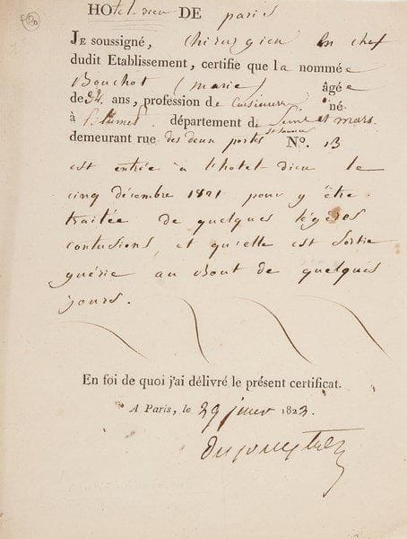 Guillaume DUPUYTREN (1777-1835)
Chirurgien P.S., Paris 29 janvier 1822; 1 page in-4 en partie impr.{BR} Certificat médical délivré par le chirurgien en chef de l'Hôtel-Dieu de Paris: Marie Bouchot, cuisinière de 34 ans, «est entrée à l'Hotel-Dieu le cinq décembre 1821 pour y être traitée de quelques légères contusions, [...] elle est sortie guérie au bout de quelques jours»...{BR}