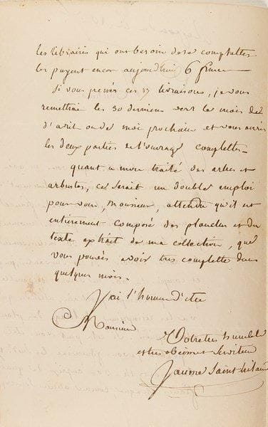 Jean-Henri Jaume Saint-hilaire (1772-1845)
Botaniste et agronome L.A.S., [vers 1825], au chevalier Dubos, à Paris; 2 pages in-8, adresse.{BR} Il ne peut fournir que les livraisons 14 à 30 de la collection des Plantes de la France, les suivantes devant être réimprimées au printemps prochain. «Quant à mon Traité des arbres et arbustes, ce serait un double emploi pour vous [...] attendu qu'il est entièrement composé des planches et du texte extrait de ma collection, que vous pouvés avoir tres complette dans quelques mois»...{BR}