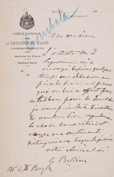GIOVANNI BOLDINI (1845-1931)
Peintre italien L.A.S., [1888], au Dr Berger; 1 page in-8 à en-tête du Comité national pour la Participation des Italiens à l'Exposition universelle de 1889.{BR} «L'artiste M. T. Signorini [Telemaco Signorini (1835-1901)] m'a envoyé depuis quelque temps son adhésion au prix de trois cents francs qu'on lui a offert pour son tableau pour la Tombola». Boldini prie «M. le Directeur de régulariser la chose sans retard»?{BR}