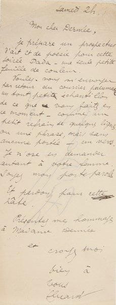 Paul ELUARD (1895-1952)
L.A.S., samedi [1920 ?, à Paul Dermée]; 1 page in-8.{BR} «Je prépare un prospectus d'art et de poésie pour cette soirée Dada ? une seule petite feuille de couleur. Voulez-vous m'envoyer par retour du courrier pneumatic un tout petit échantillon de ce que vous faites en ce moment ? comme un petit refrain de quelques lignes ? ou une phrase, mais sans aucune portée ? un vers. Je n'ose en demander autant à votre femme [l'écrivain Céline Arnauld]»... Au dos, signature de Paul Dermée.{BR}