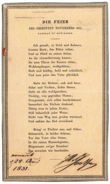 Johann Wolfgang von goethe (1749-1832)
Poème imprimé, Die Feier des siebenten Novembers 1825, Dankbar zu erwiedern, avec signature et date autographes, 28 août 1831; 1 page in-8 avec encadrement imprimé; en allemand.
 Belle pièce décorative. Poème célébrant les festivités du 50e anniversaire de l'arrivée de Goethe à Weimar, le 7 novembre 1775 (Goethe l'avait en fait composé en 1819, en remerciement aux félicitations pour son 70e anniversaire): le poète s'y compare à un chevalier entouré de ses nombreux fils s'avançant vers le trône de l'empereur? Il est ici envoyé le 28 août 1831 à l'occasion de son 82e anniversaire.
 «Sah gemalt, in Gold und Rahmen,
 Grauen Barts, den Ritter reiten»?
 Sous le poème, Goethe a inscrit à l'encre brune sa signature: «JWvGoethe», et la date: «erneut d. 28 Aug. 1831» [renouvelé le 28 août 1831].
