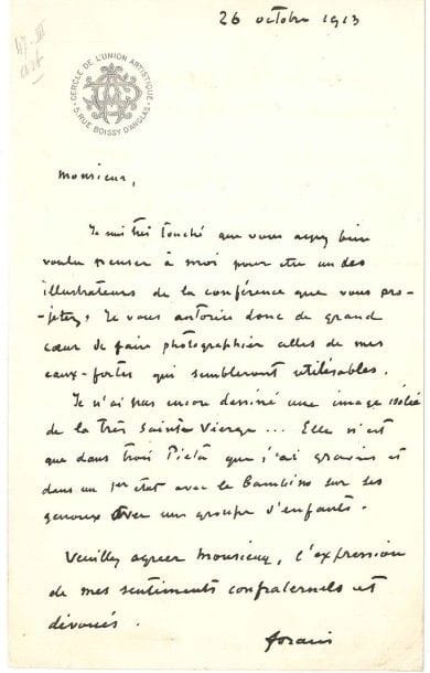 Jean-Louis FORAIN (1852-1931)
L.A.S., Paris 26 octobre 1913, [à Henry Cochin]; 1 page in-8 à en-tête du Cercle de l'Union artistique.
 Il est «très touché que vous ayez bien voulu penser à moi pour être un des illustrateurs de la conférence que vous projetez. Je vous autorise donc de grand coeur de faire photographier celles de mes eaux-fortes qui sembleront utilisables. Je n'ai pas encore dessiné une image isolée de la Très Sainte Vierge... Elle n'est que dans trois Pietà que j'ai gravées et dans un 1er état avec le Bambino sur ses genoux avec un groupe d'enfants»...

