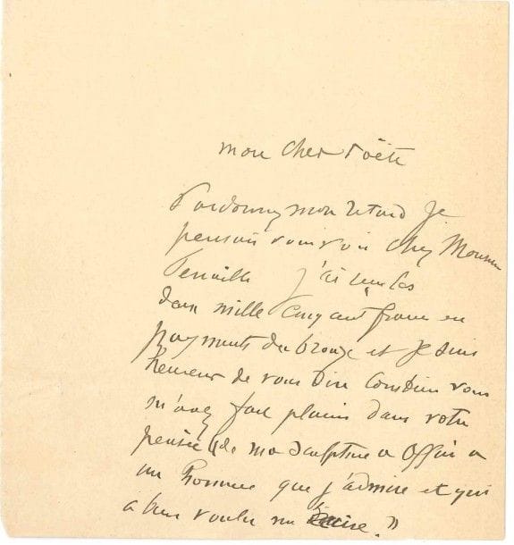 Auguste RODIN
L.A. à un «cher poëte»; 1 page in-12.
 Il pensait le voir chez M. Fenaille. «J'ai reçu les deux mille cinq cent francs en payment du bronze et je suis heureux de vous dire combien vous m'avez fait plaisir dans votre pensée "de ma sculpture à offrir à un homme que j'admire et qui a bien voulu m'écrire"».
