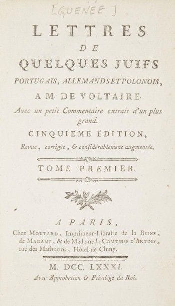 GUÉNÉE Abbé, 
Lettres de quelques Juifs portugais et allemands à Monsieur de Voltaire. Cinquième édition revue, corrigée et considérablement augmentée. Paris, Moutard, 1781. 
Trois volumes in-8, reliure époque plein veau, dos à 5 nerfs, fleurons dorés, coiffes fatiguées et coins émoussés, sinon bon exemplaire. 
Livre qui constitue une réplique très argumentée à l’antisémitisme de Voltaire et qui contient, entre autres, des textes empruntés à Isaac Pinto. L’auteur, l’Abbé Guénée, était gouverneur des enfants du comte d’Artois. Mots clés : judaica, jewish, hebreu, hebrew, rabbin, synagogue, juif, juive, israélite, hebraica, judaism, torah, juden, sionism