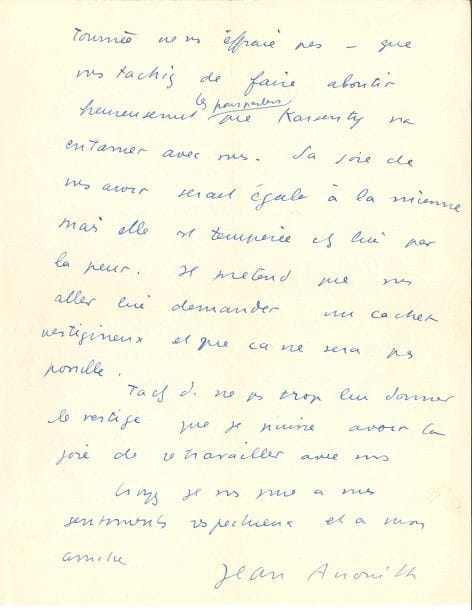 Jean ANOUILH (1910-1987).
L.A.S., à l’actrice Marguerite Pierry ; 2 pages in-4.

Au sujet de sa pièce Le Voyageur sans bagage, qui vient d’être prise par Karsenty pour une tournée : « Le rôle de la Duchesse – que vous reconnaitrez – a été écrit en pensant à vous et à notre Adeline qui est peut-être mon seul bon souvenir de notre facheuse aventure des Ambassadeurs. Il n’a pu être question de vous chez Pitoëff, bien sûr, mais maintenant qu’une occasion se présente – je serais bien heureux – si le principe d’une tournée ne vous effraie pas – que vous tachiez de faire aboutir les pourparlers que Karsenty va entamer avec vous. Sa joie de vous avoir serait égale à la mienne, mais elle est tempérée chez lui par la peur. Il prétend que vous allez lui demander un cachet vertigineux et que ça ne sera pas possible. Tachez de ne pas trop lui donner le vertige que je puisse avoir la joie de retravailler avec vous »...