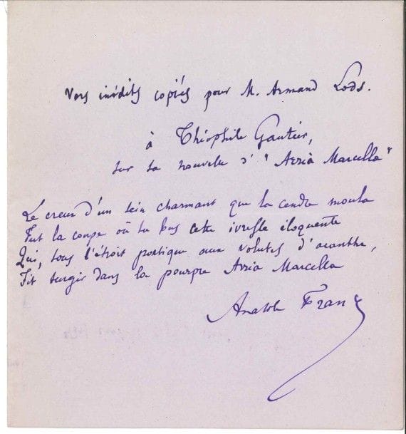Anatole FRANCE (1844-1924).
Poème autographe signé, À Théophile Gautier, sur sa nouvelle d’“Aria Marcella” ; 1 page in-8 à l’encre violette sur papier mauve, enveloppe.

Quatrain présenté comme « Vers inédits copiés pour M. Armand Lods », et inspiré par la nouvelle de Théophile Gautier :
 « Le creux d’un sein charmant que la cendre moula
Fut la coupe où tu bus cette ivresse éloquente
 Qui, sous l’étroit portique aux volutes d’acanthe,
Fit surgir dans la pourpre Arria Marcella ».
