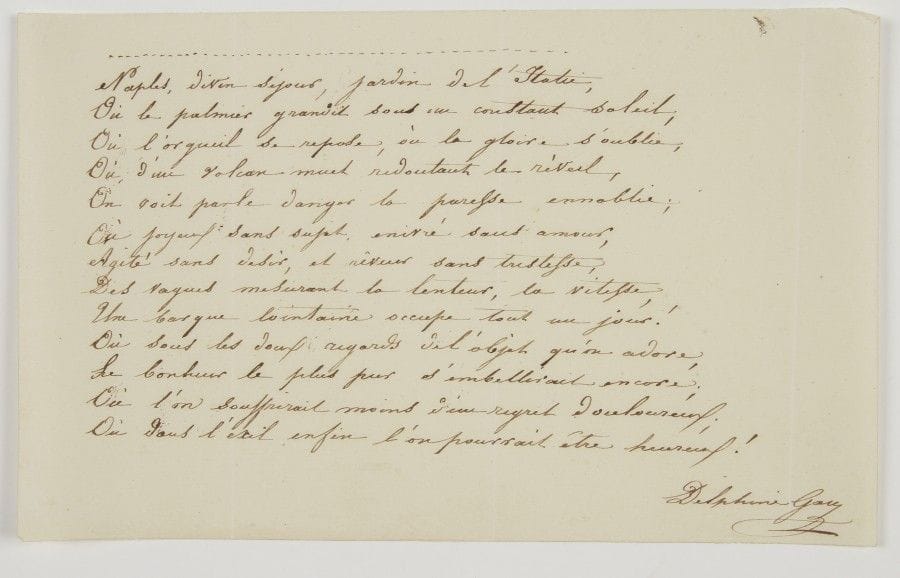 Delphine Gay, Madame de Girardin (1804-1855) femme de lettres, poétesse et journaliste ; elle épousa (1831) Émile de Girardin (1802-1881).
Poème autographe signé « Delphine Gay » ; 1 page oblong in-8.
On joint un poème autographe signé de sa mère Sophie Gay (1776-1852), Fragment d’une Élégie, provenant du même album (12 vers) : « Oui, mon cœur est ingrat, et tu dois le punir 
 D’oser te préférer un cruel souvenir »…

Page d’album, 13 vers extraits du poème Le Retour, épître dédiée à sa sœur la comtesse O’Donnell (1828) :
« Naples, divin séjour, jardin de l’Italie,
Où le palmier grandit sous un constant soleil ;
Où l’orgueil se repose, où la gloire s’oublie ; […]
Où dans l’exil enfin l’on pourrait être heureux ! »…