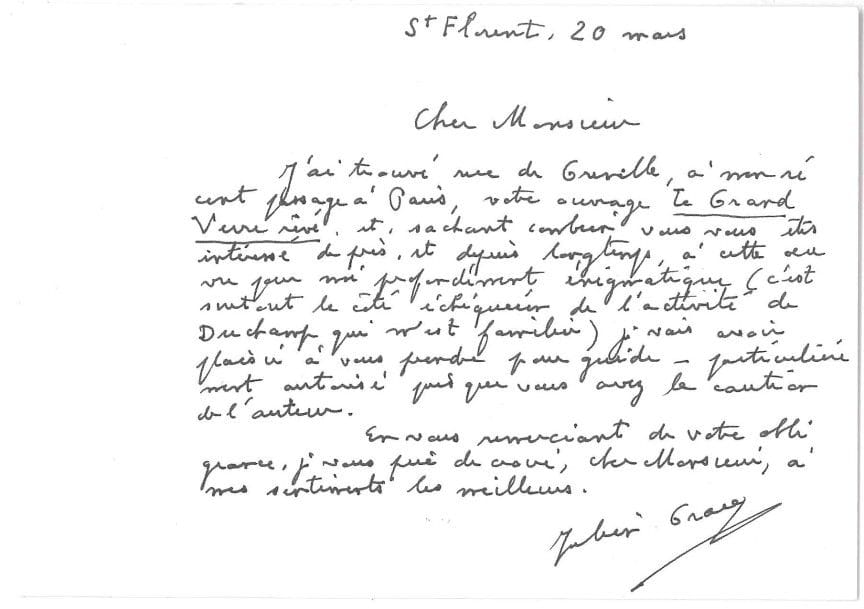 Julien GRACQ (1910-2007) 3 L.A.S., 1991 et s.d., à Jean Suquet ; 3 pages oblong in-12, enveloppe (photographie jointe).

St-Florent 20 mars [1991].
Lors de son récent passage à Paris, il a trouvé son livre Le Grand Verre rêvé : « Sachant combien vous vous êtes intéressé de près, et depuis longtemps, à cette œuvre pour moi profondément énigmatique (c’est surtout le côté échiquéen de l’activité de Duchamp qui m’est familier), je vais avoir plaisir à vous prendre pour guide – particulièrement autorisé puisque vous avez la caution de l’auteur »... St Florent 1er mai. « Sensible toujours à votre démarche poétique, je vous adresse en ce jour non ouvrable mes remerciements pour un envoi original. […] L’œuvre de Duchamp est allée où va toute chose qu’elle soit d’art ou d’anti-art. Nul n’y peut rien, mais son esprit s’en détache : il reste, comme vous faites, à le préserver »... 8 décembre : « J’ai lu avec intérêt le texte que vous me faites parvenir, et que vous voulez bien me consacrer. Que vous en dire ? Je ne sais si mes livres méritent ce commentaire lyrique et trop élogieux. Mais je suis sensible à sa chaleur et à sa sincérité »...